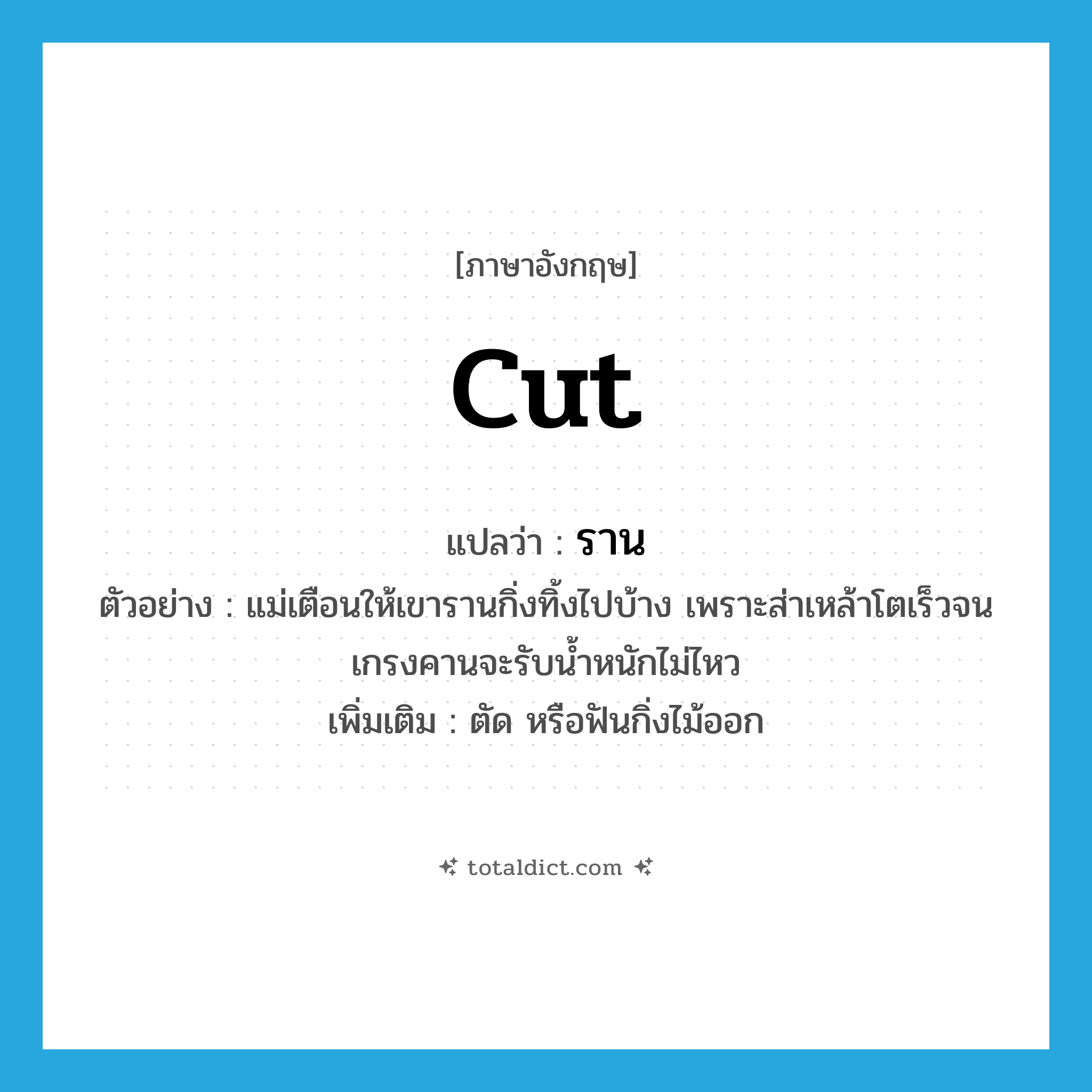 cut แปลว่า?, คำศัพท์ภาษาอังกฤษ cut แปลว่า ราน ประเภท V ตัวอย่าง แม่เตือนให้เขารานกิ่งทิ้งไปบ้าง เพราะส่าเหล้าโตเร็วจนเกรงคานจะรับน้ำหนักไม่ไหว เพิ่มเติม ตัด หรือฟันกิ่งไม้ออก หมวด V