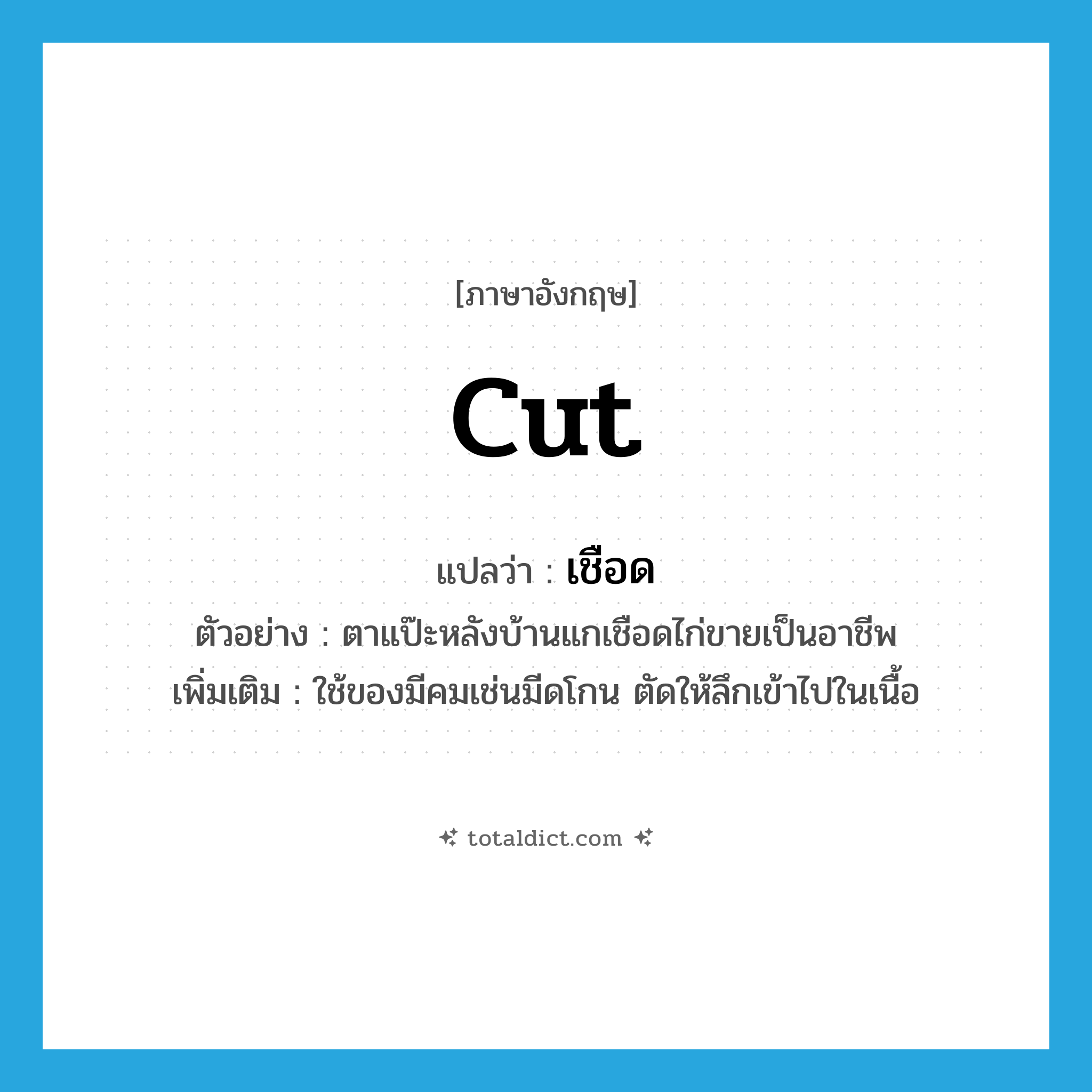 cut แปลว่า?, คำศัพท์ภาษาอังกฤษ cut แปลว่า เชือด ประเภท V ตัวอย่าง ตาแป๊ะหลังบ้านแกเชือดไก่ขายเป็นอาชีพ เพิ่มเติม ใช้ของมีคมเช่นมีดโกน ตัดให้ลึกเข้าไปในเนื้อ หมวด V