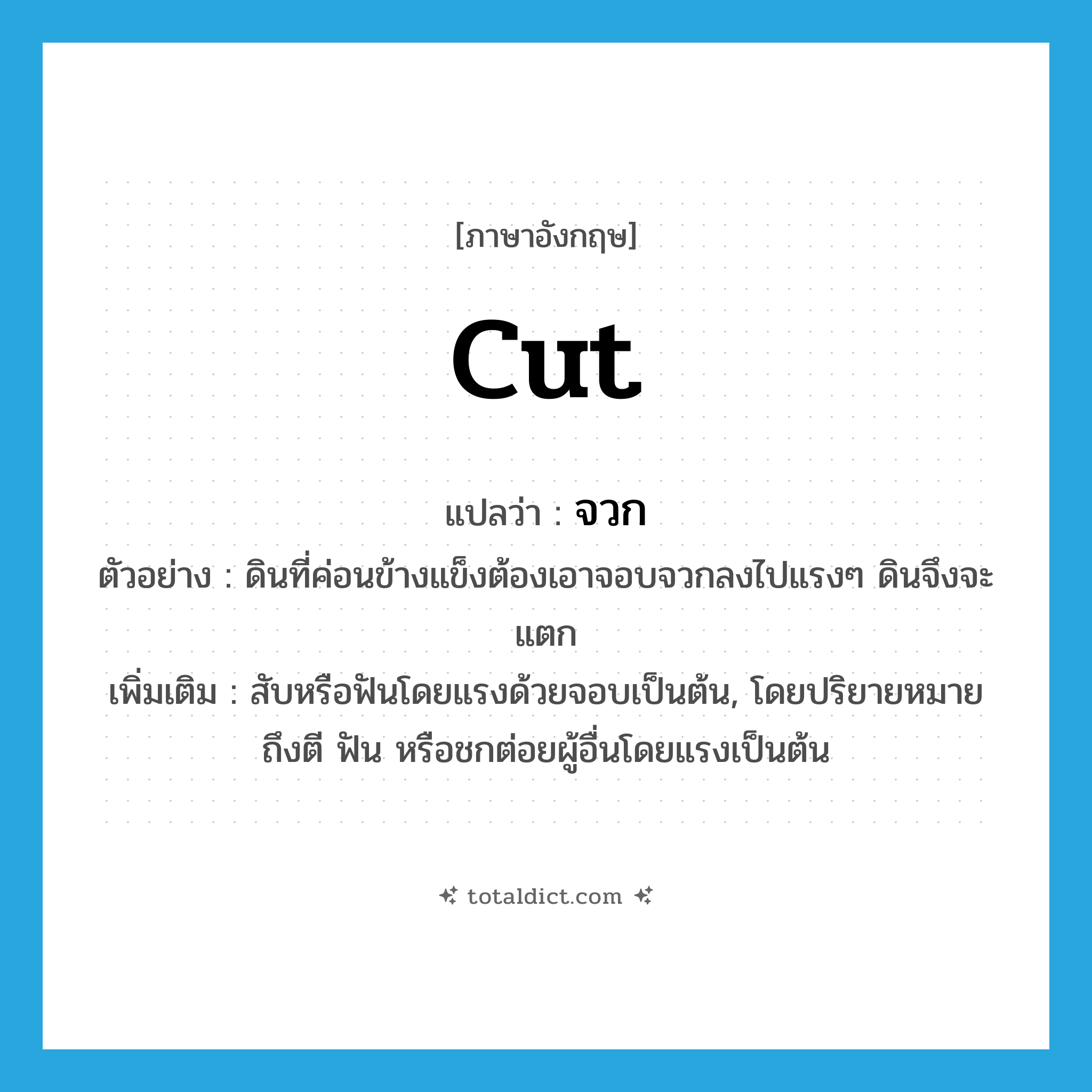 cut แปลว่า?, คำศัพท์ภาษาอังกฤษ cut แปลว่า จวก ประเภท V ตัวอย่าง ดินที่ค่อนข้างแข็งต้องเอาจอบจวกลงไปแรงๆ ดินจึงจะแตก เพิ่มเติม สับหรือฟันโดยแรงด้วยจอบเป็นต้น, โดยปริยายหมายถึงตี ฟัน หรือชกต่อยผู้อื่นโดยแรงเป็นต้น หมวด V