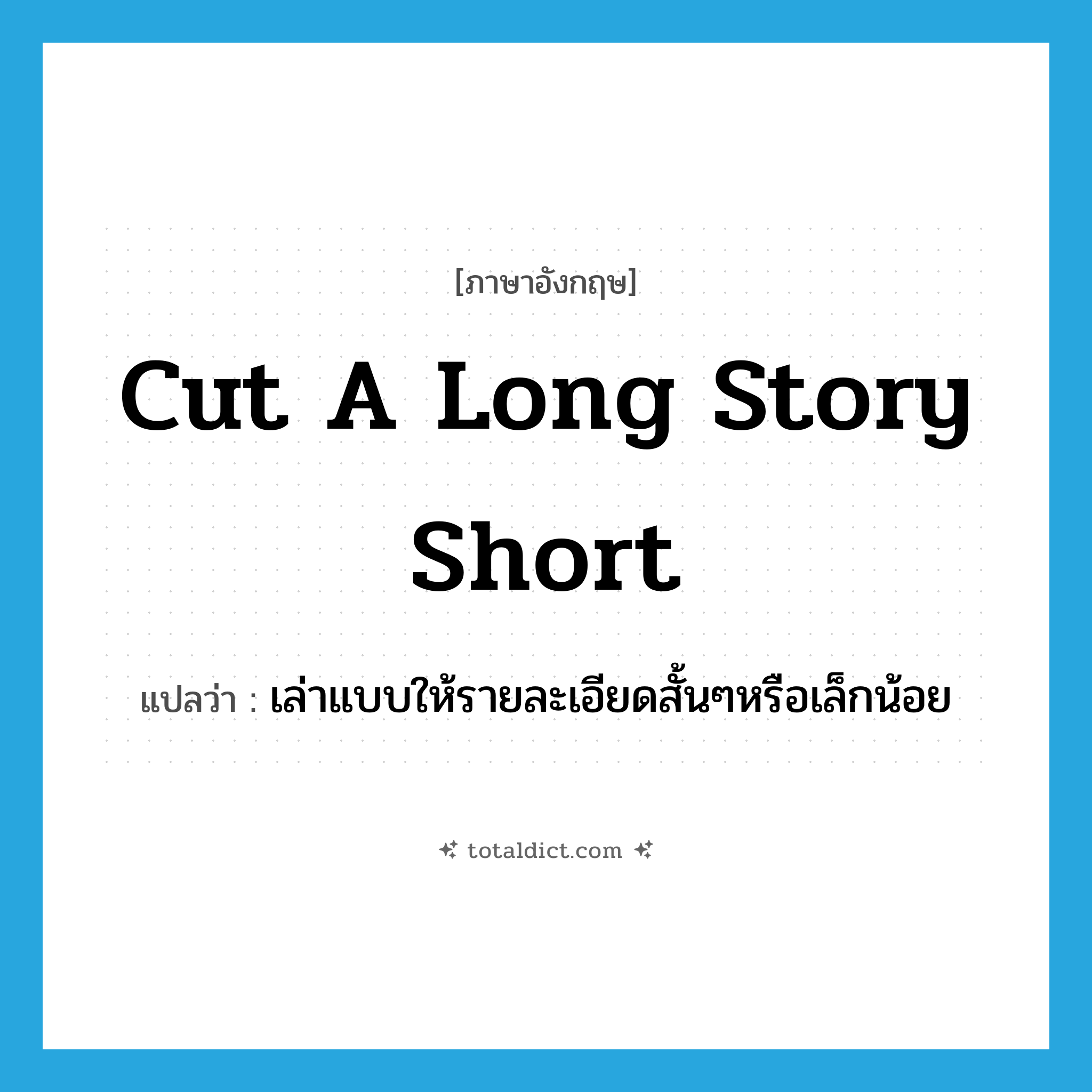 cut a long story short แปลว่า?, คำศัพท์ภาษาอังกฤษ cut a long story short แปลว่า เล่าแบบให้รายละเอียดสั้นๆหรือเล็กน้อย ประเภท IDM หมวด IDM