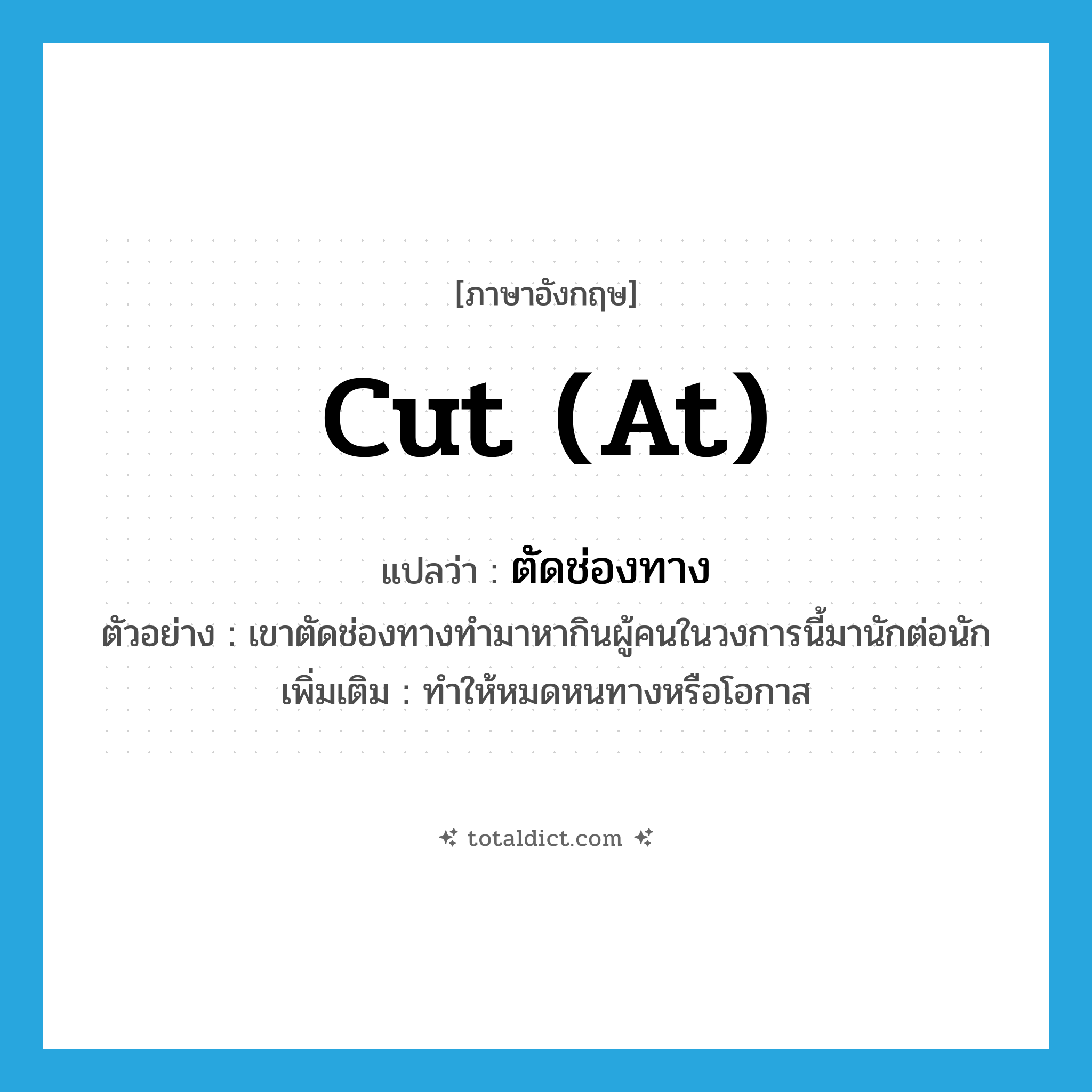 cut (at) แปลว่า?, คำศัพท์ภาษาอังกฤษ cut (at) แปลว่า ตัดช่องทาง ประเภท V ตัวอย่าง เขาตัดช่องทางทำมาหากินผู้คนในวงการนี้มานักต่อนัก เพิ่มเติม ทำให้หมดหนทางหรือโอกาส หมวด V