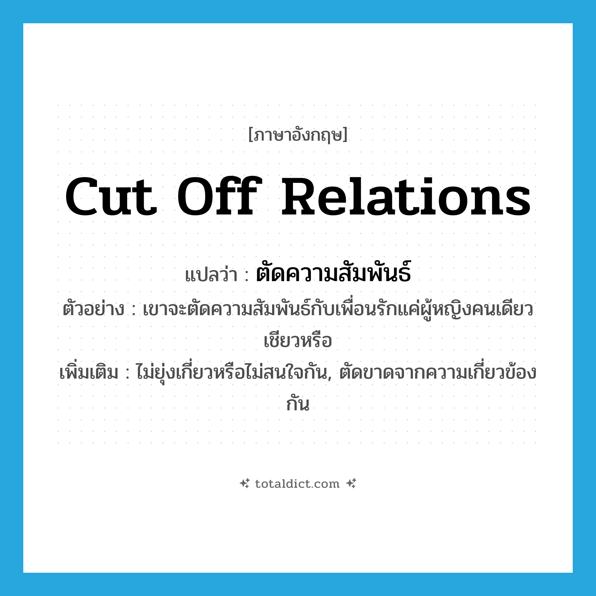 cut off relations แปลว่า?, คำศัพท์ภาษาอังกฤษ cut off relations แปลว่า ตัดความสัมพันธ์ ประเภท V ตัวอย่าง เขาจะตัดความสัมพันธ์กับเพื่อนรักแค่ผู้หญิงคนเดียวเชียวหรือ เพิ่มเติม ไม่ยุ่งเกี่ยวหรือไม่สนใจกัน, ตัดขาดจากความเกี่ยวข้องกัน หมวด V