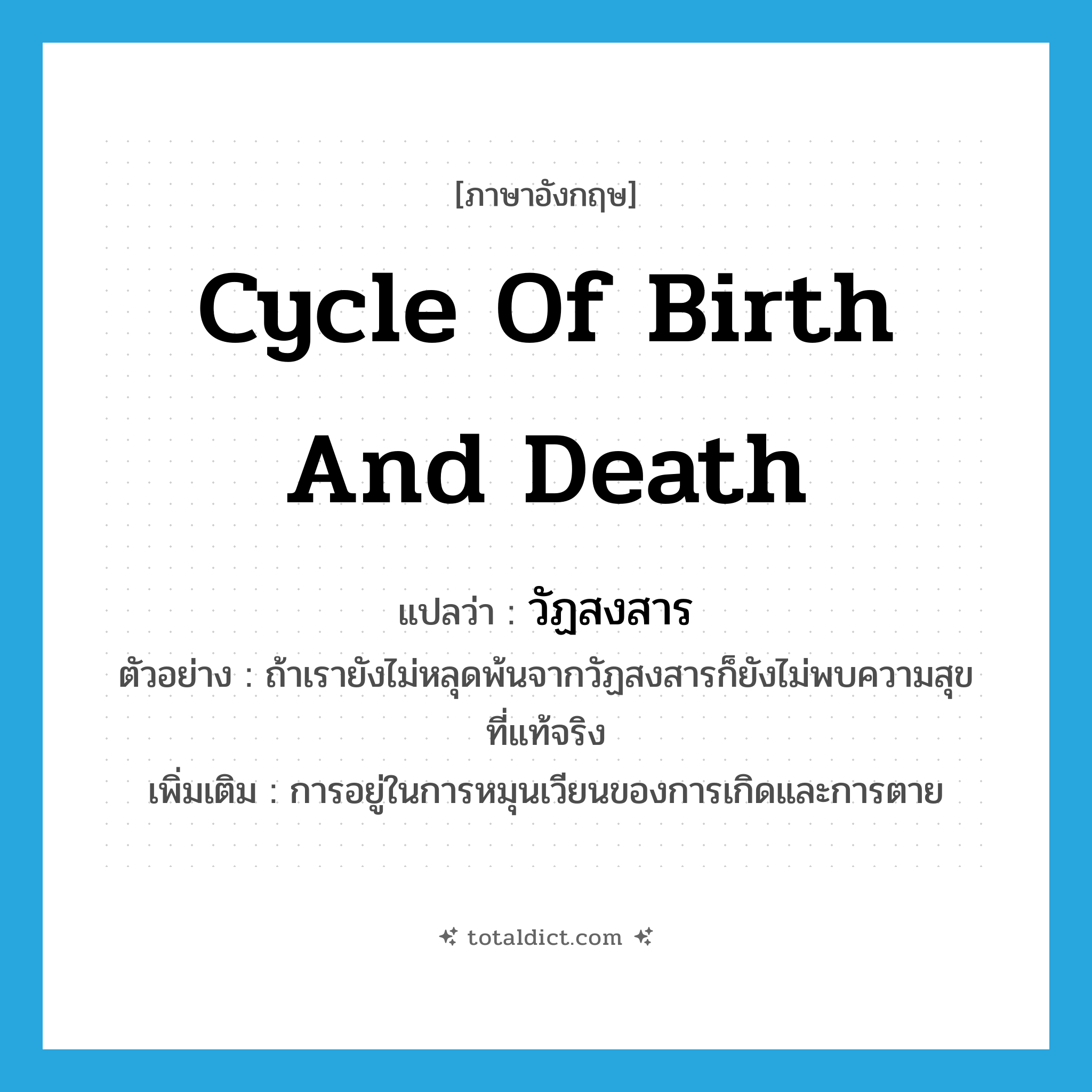 cycle of birth and death แปลว่า?, คำศัพท์ภาษาอังกฤษ cycle of birth and death แปลว่า วัฏสงสาร ประเภท N ตัวอย่าง ถ้าเรายังไม่หลุดพ้นจากวัฏสงสารก็ยังไม่พบความสุขที่แท้จริง เพิ่มเติม การอยู่ในการหมุนเวียนของการเกิดและการตาย หมวด N