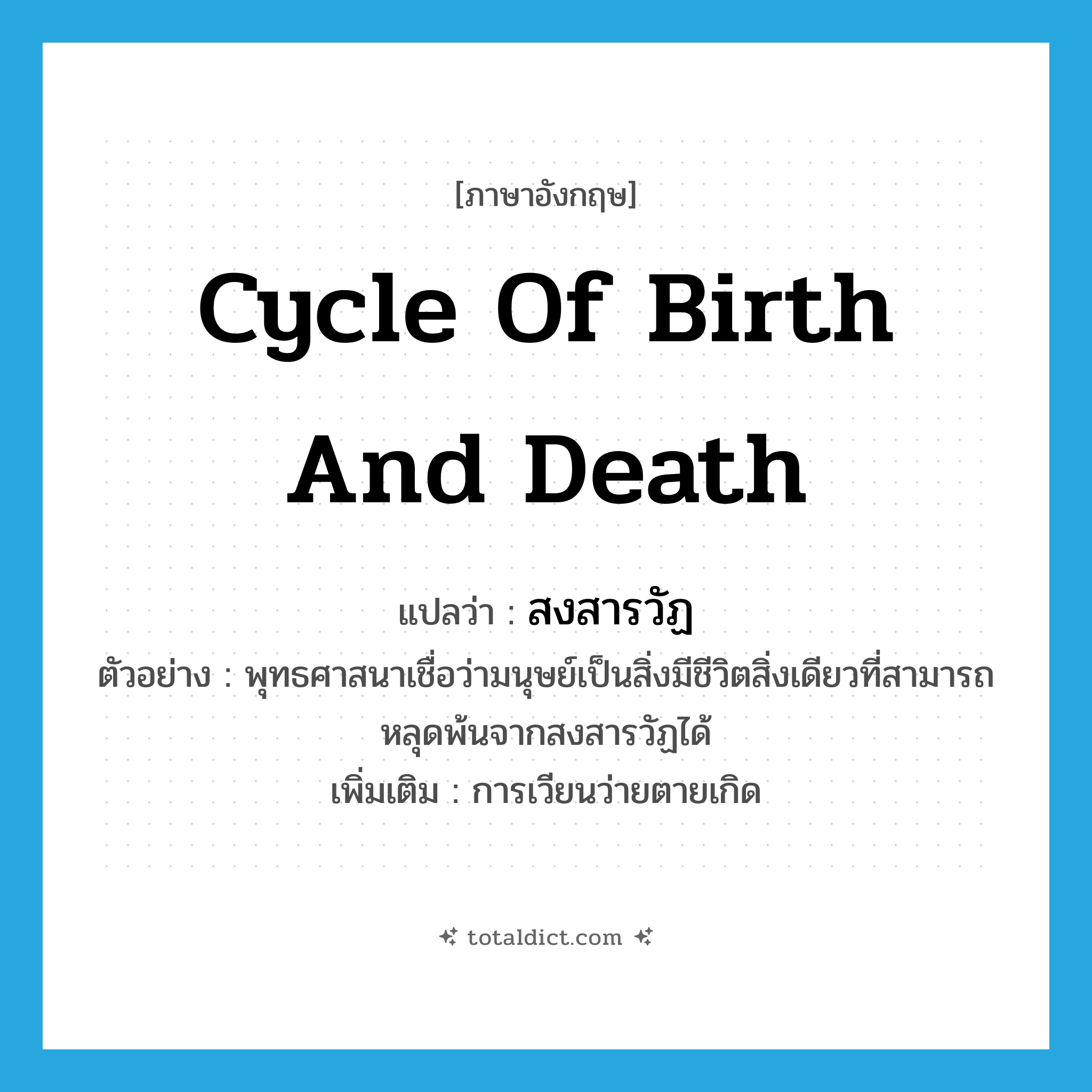 cycle of birth and death แปลว่า?, คำศัพท์ภาษาอังกฤษ cycle of birth and death แปลว่า สงสารวัฏ ประเภท N ตัวอย่าง พุทธศาสนาเชื่อว่ามนุษย์เป็นสิ่งมีชีวิตสิ่งเดียวที่สามารถหลุดพ้นจากสงสารวัฏได้ เพิ่มเติม การเวียนว่ายตายเกิด หมวด N