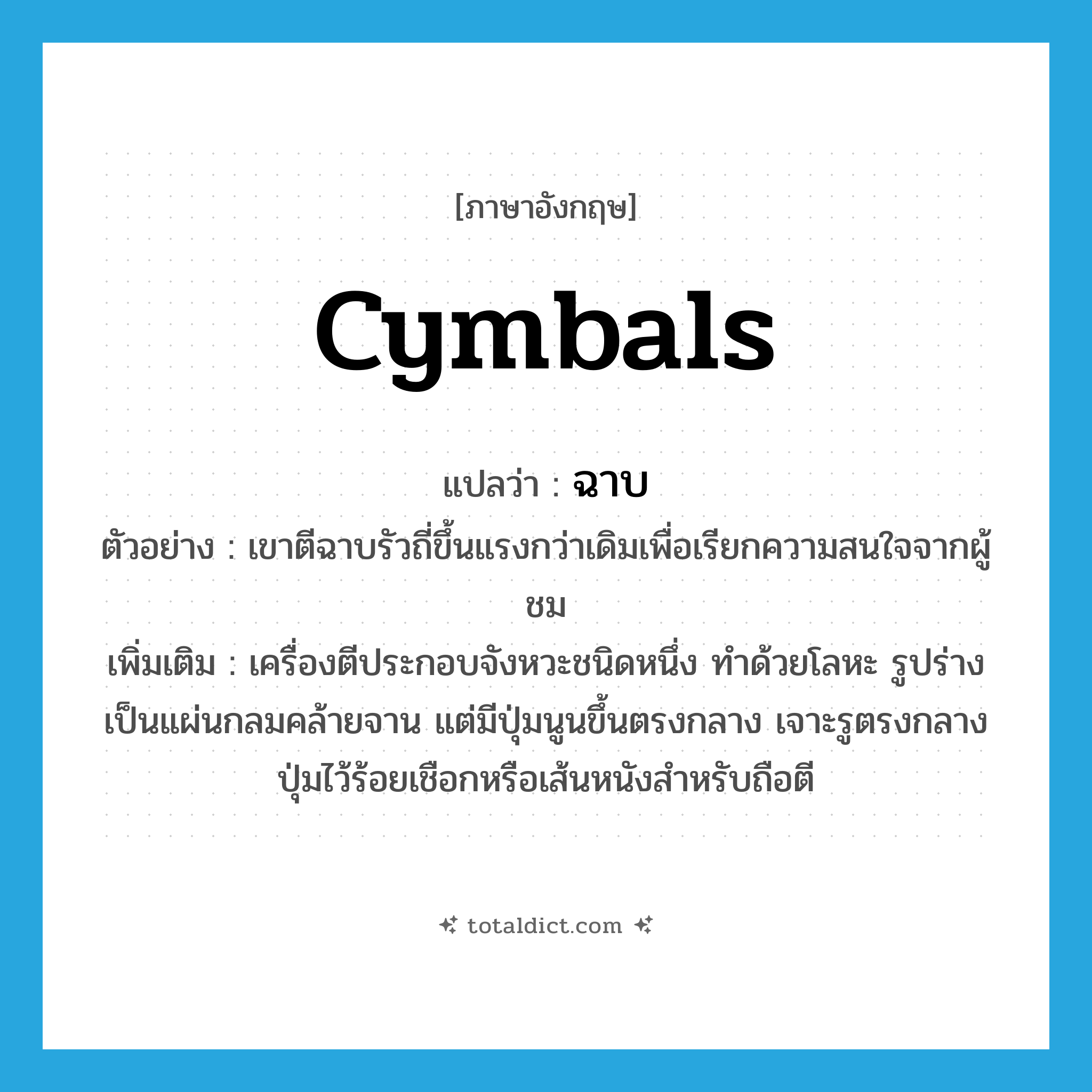 cymbals แปลว่า?, คำศัพท์ภาษาอังกฤษ cymbals แปลว่า ฉาบ ประเภท N ตัวอย่าง เขาตีฉาบรัวถี่ขึ้นแรงกว่าเดิมเพื่อเรียกความสนใจจากผู้ชม เพิ่มเติม เครื่องตีประกอบจังหวะชนิดหนึ่ง ทำด้วยโลหะ รูปร่างเป็นแผ่นกลมคล้ายจาน แต่มีปุ่มนูนขึ้นตรงกลาง เจาะรูตรงกลางปุ่มไว้ร้อยเชือกหรือเส้นหนังสำหรับถือตี หมวด N