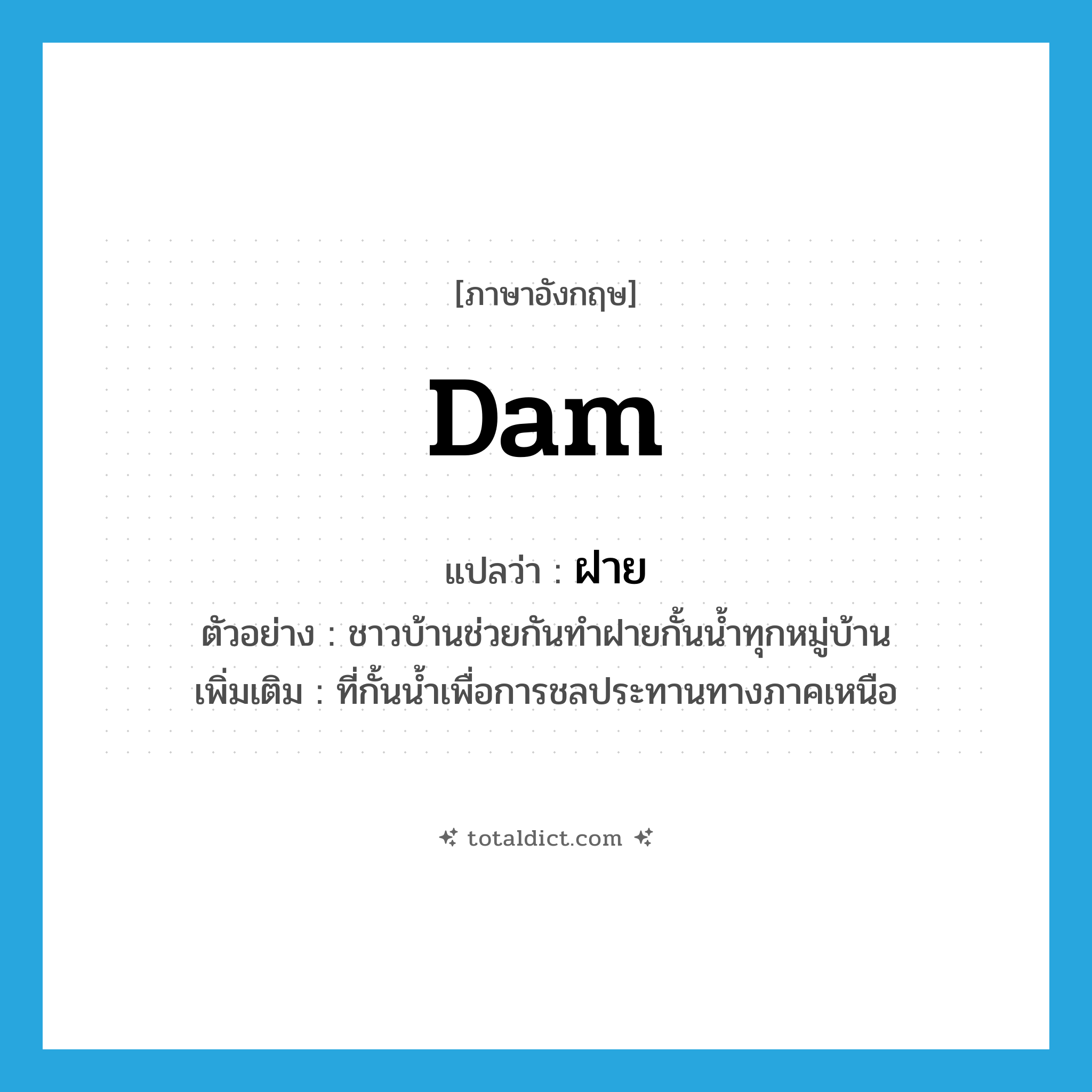 dam แปลว่า?, คำศัพท์ภาษาอังกฤษ dam แปลว่า ฝาย ประเภท N ตัวอย่าง ชาวบ้านช่วยกันทำฝายกั้นน้ำทุกหมู่บ้าน เพิ่มเติม ที่กั้นน้ำเพื่อการชลประทานทางภาคเหนือ หมวด N