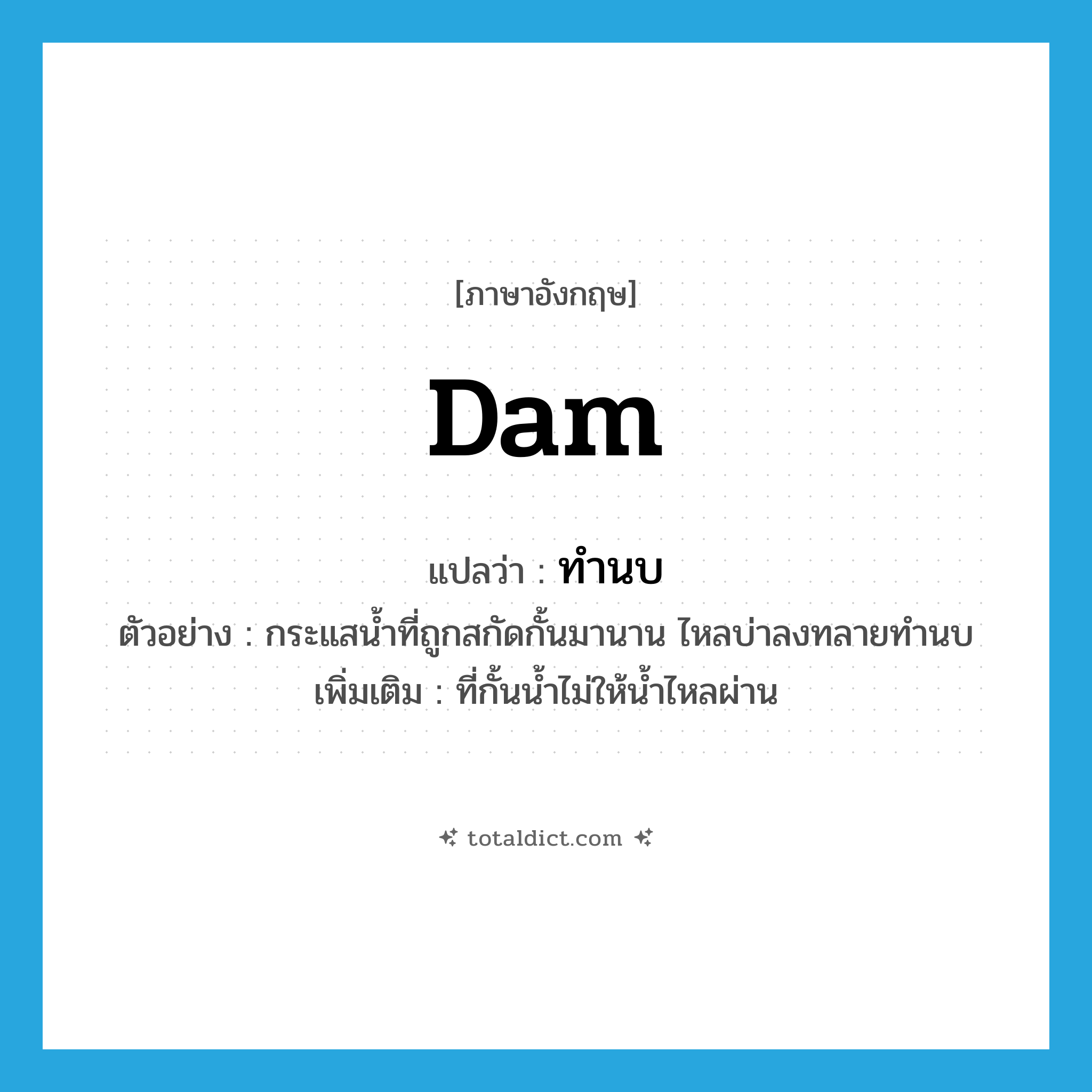 dam แปลว่า?, คำศัพท์ภาษาอังกฤษ dam แปลว่า ทำนบ ประเภท N ตัวอย่าง กระแสน้ำที่ถูกสกัดกั้นมานาน ไหลบ่าลงทลายทำนบ เพิ่มเติม ที่กั้นน้ำไม่ให้น้ำไหลผ่าน หมวด N