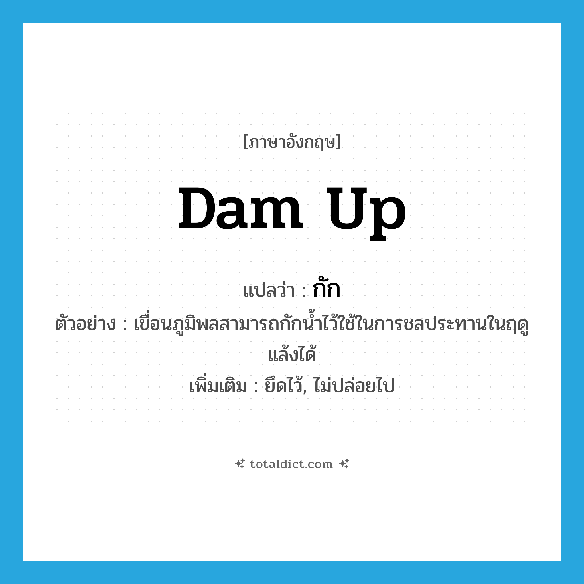 dam up แปลว่า?, คำศัพท์ภาษาอังกฤษ dam up แปลว่า กัก ประเภท V ตัวอย่าง เขื่อนภูมิพลสามารถกักน้ำไว้ใช้ในการชลประทานในฤดูแล้งได้ เพิ่มเติม ยึดไว้, ไม่ปล่อยไป หมวด V