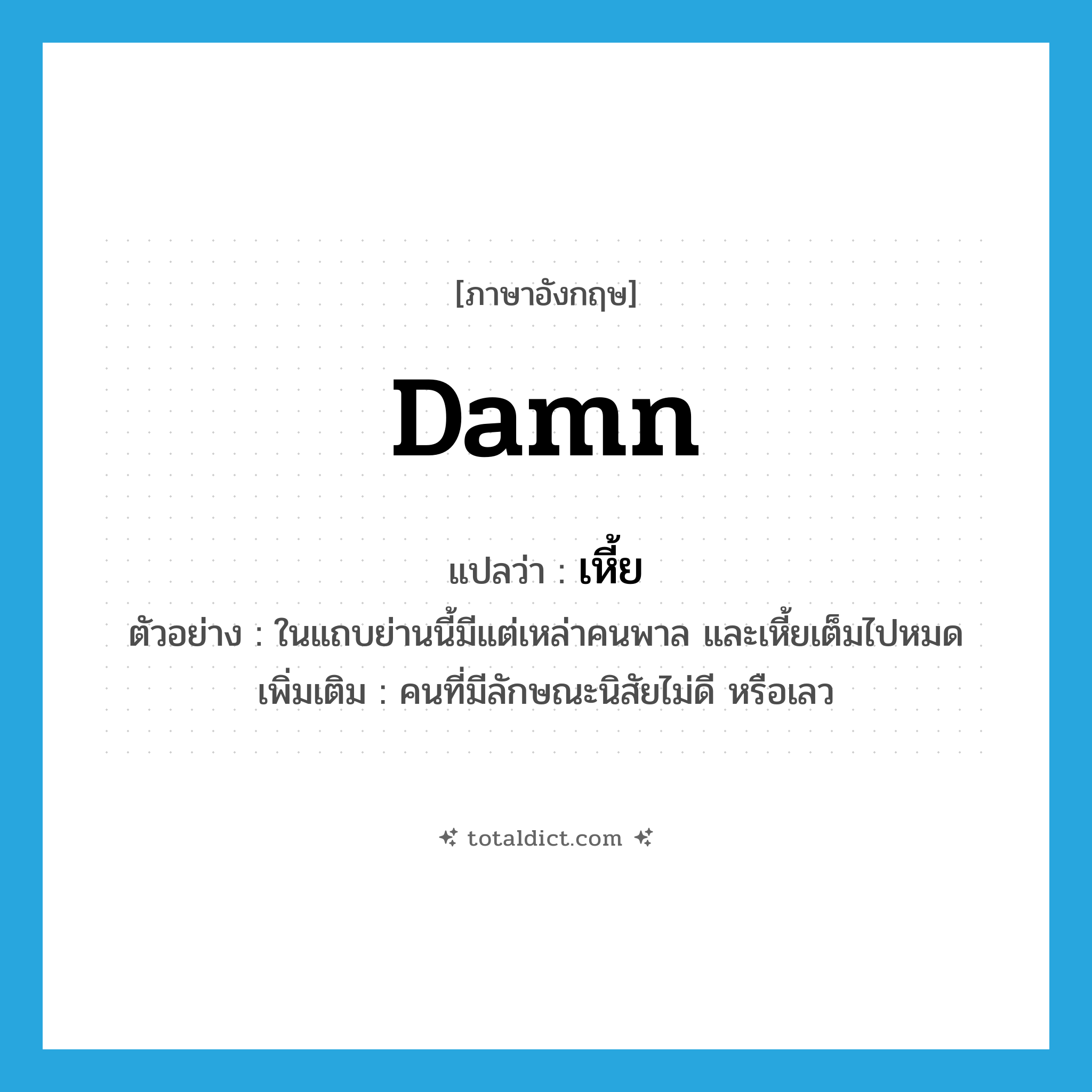 damn แปลว่า?, คำศัพท์ภาษาอังกฤษ damn แปลว่า เหี้ย ประเภท N ตัวอย่าง ในแถบย่านนี้มีแต่เหล่าคนพาล และเหี้ยเต็มไปหมด เพิ่มเติม คนที่มีลักษณะนิสัยไม่ดี หรือเลว หมวด N