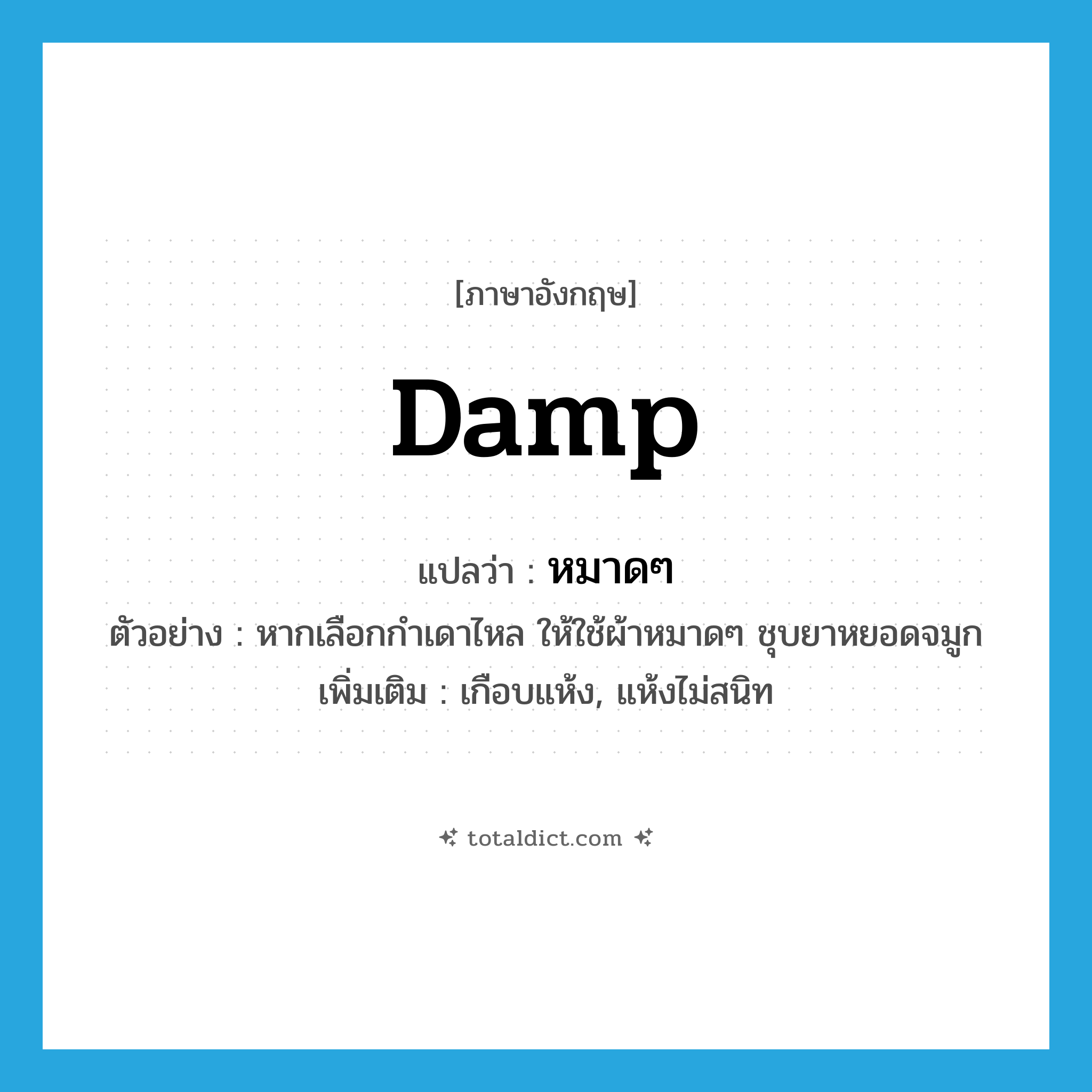 damp แปลว่า?, คำศัพท์ภาษาอังกฤษ damp แปลว่า หมาดๆ ประเภท ADJ ตัวอย่าง หากเลือกกำเดาไหล ให้ใช้ผ้าหมาดๆ ชุบยาหยอดจมูก เพิ่มเติม เกือบแห้ง, แห้งไม่สนิท หมวด ADJ