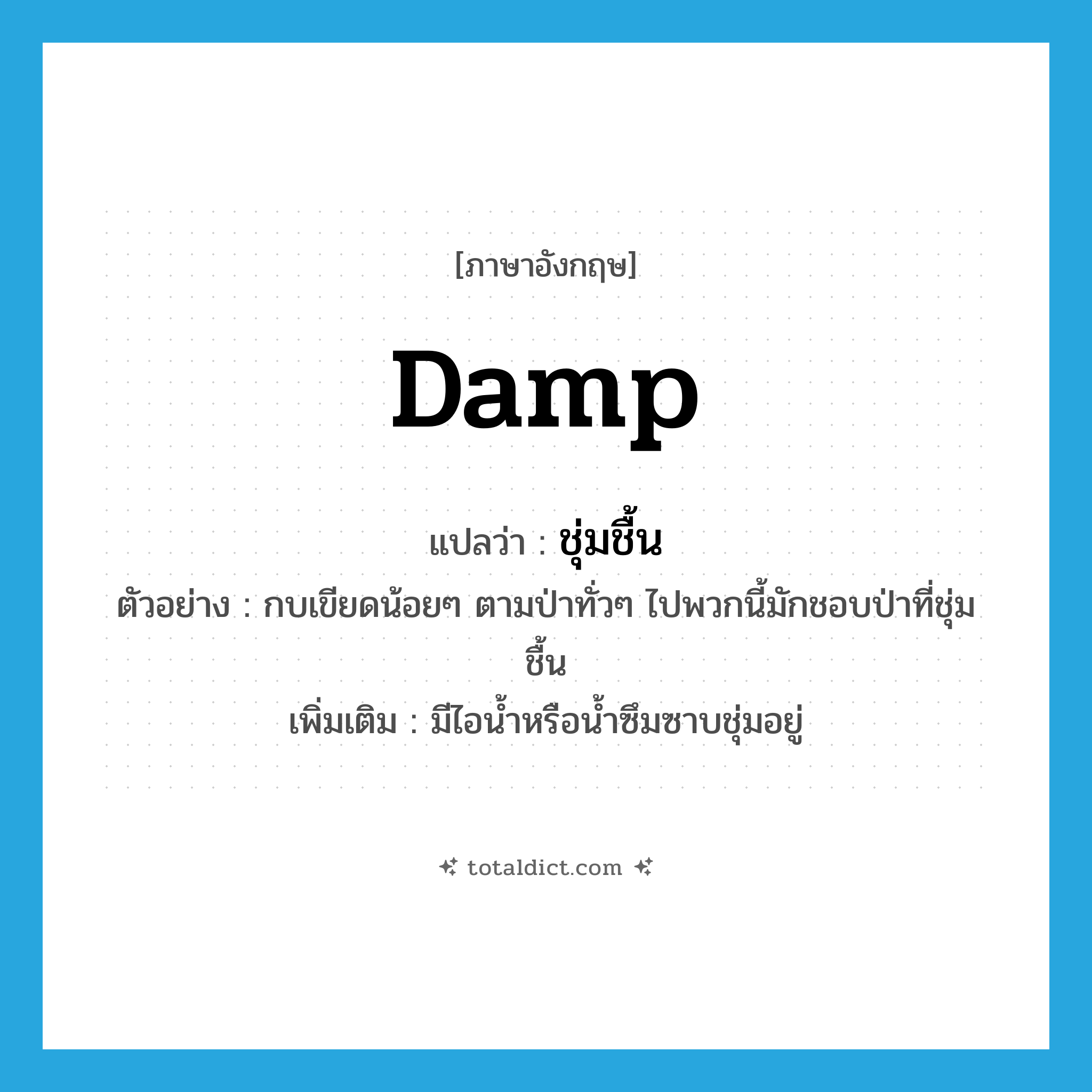 damp แปลว่า?, คำศัพท์ภาษาอังกฤษ damp แปลว่า ชุ่มชื้น ประเภท ADJ ตัวอย่าง กบเขียดน้อยๆ ตามป่าทั่วๆ ไปพวกนี้มักชอบป่าที่ชุ่มชื้น เพิ่มเติม มีไอน้ำหรือน้ำซึมซาบชุ่มอยู่ หมวด ADJ