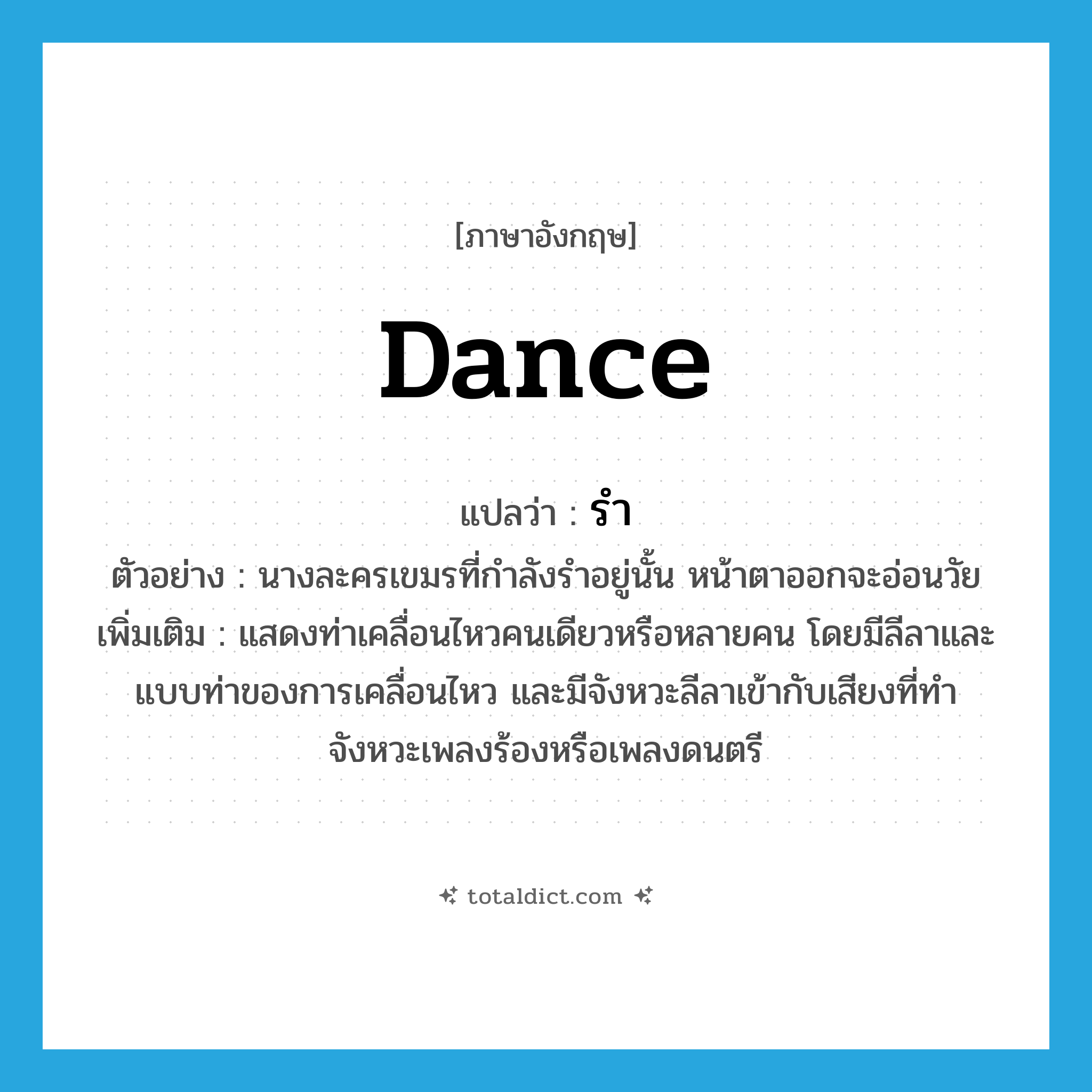 dance แปลว่า?, คำศัพท์ภาษาอังกฤษ dance แปลว่า รำ ประเภท V ตัวอย่าง นางละครเขมรที่กำลังรำอยู่นั้น หน้าตาออกจะอ่อนวัย เพิ่มเติม แสดงท่าเคลื่อนไหวคนเดียวหรือหลายคน โดยมีลีลาและแบบท่าของการเคลื่อนไหว และมีจังหวะลีลาเข้ากับเสียงที่ทำจังหวะเพลงร้องหรือเพลงดนตรี หมวด V