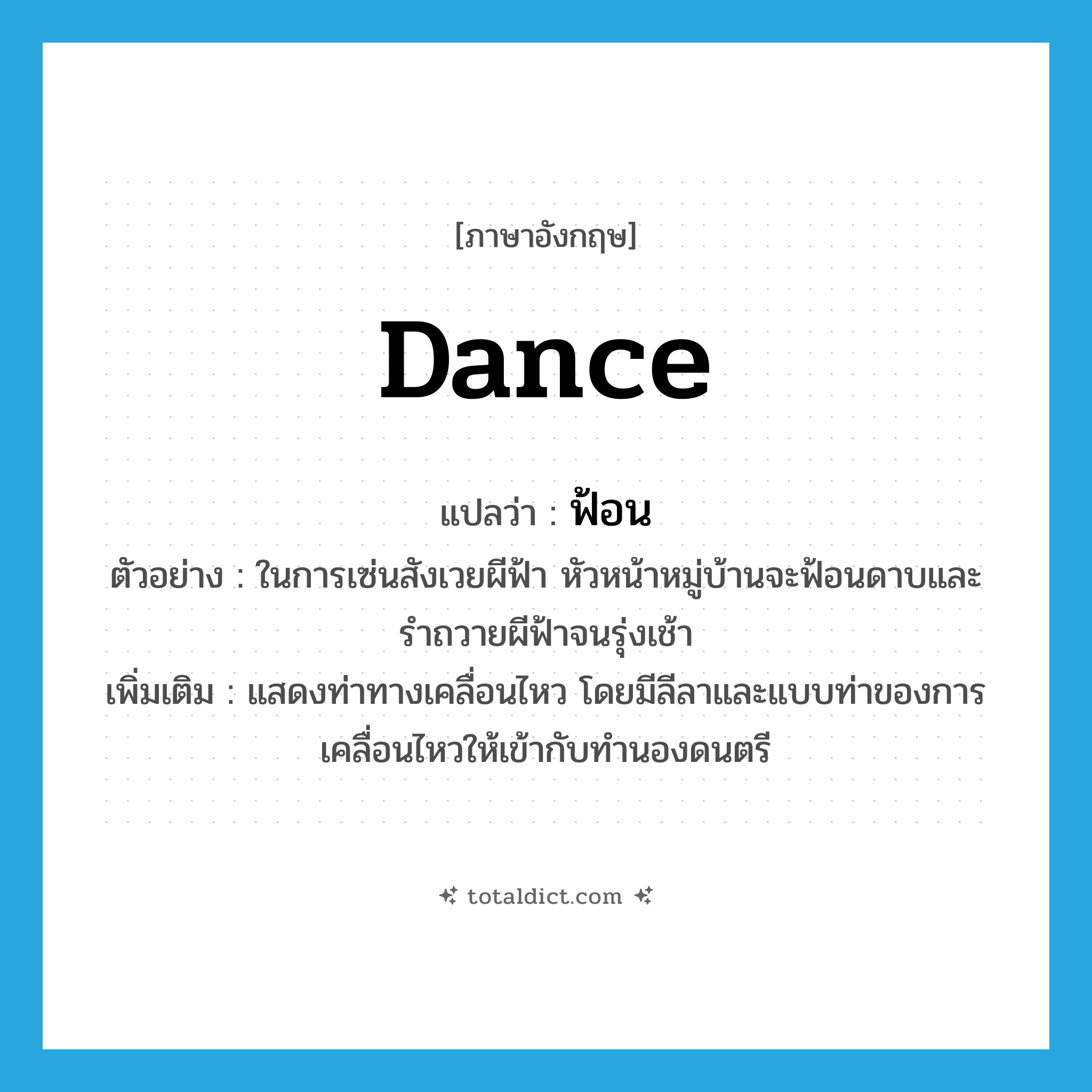 dance แปลว่า?, คำศัพท์ภาษาอังกฤษ dance แปลว่า ฟ้อน ประเภท V ตัวอย่าง ในการเซ่นสังเวยผีฟ้า หัวหน้าหมู่บ้านจะฟ้อนดาบและรำถวายผีฟ้าจนรุ่งเช้า เพิ่มเติม แสดงท่าทางเคลื่อนไหว โดยมีลีลาและแบบท่าของการเคลื่อนไหวให้เข้ากับทำนองดนตรี หมวด V