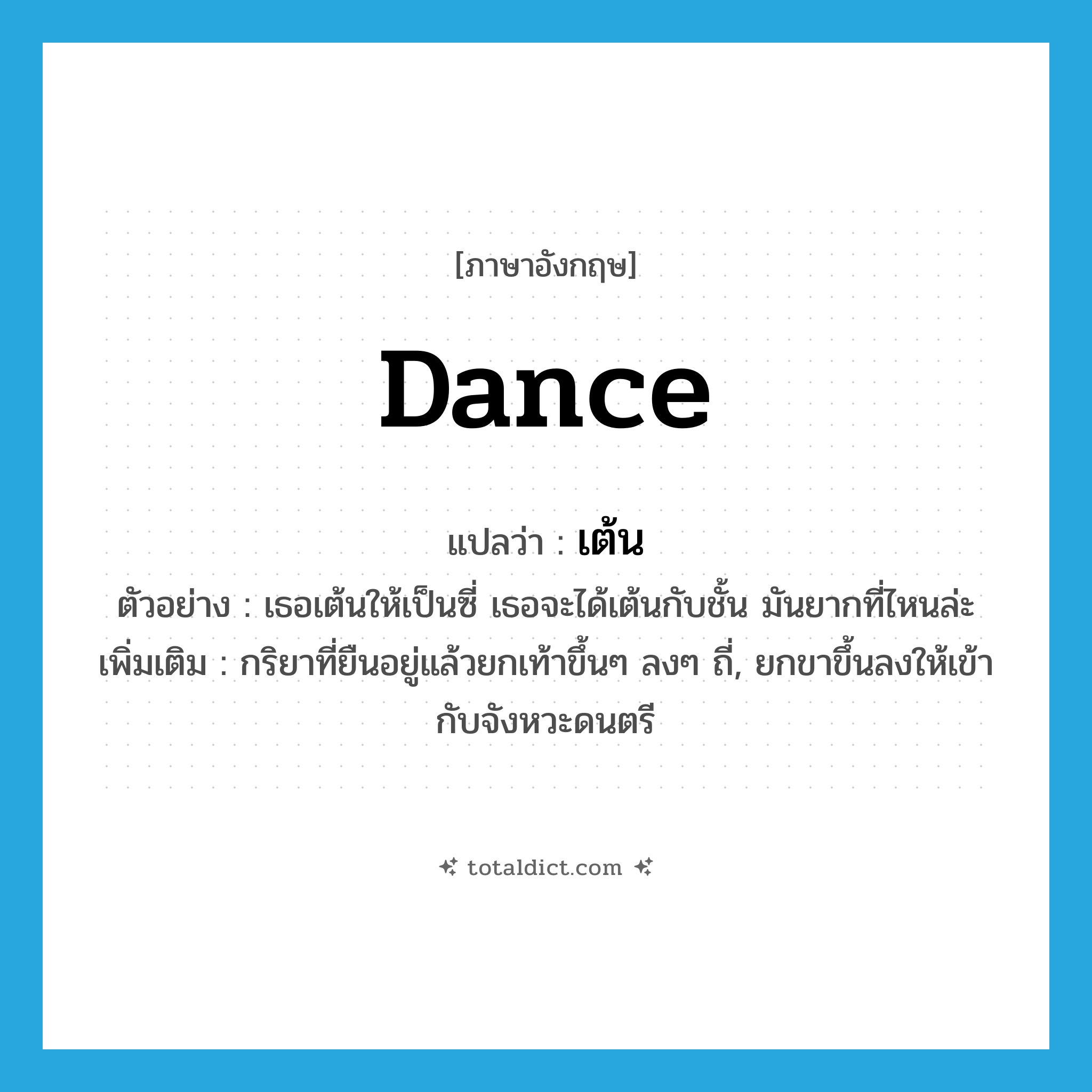 dance แปลว่า?, คำศัพท์ภาษาอังกฤษ dance แปลว่า เต้น ประเภท V ตัวอย่าง เธอเต้นให้เป็นซี่ เธอจะได้เต้นกับชั้น มันยากที่ไหนล่ะ เพิ่มเติม กริยาที่ยืนอยู่แล้วยกเท้าขึ้นๆ ลงๆ ถี่, ยกขาขึ้นลงให้เข้ากับจังหวะดนตรี หมวด V