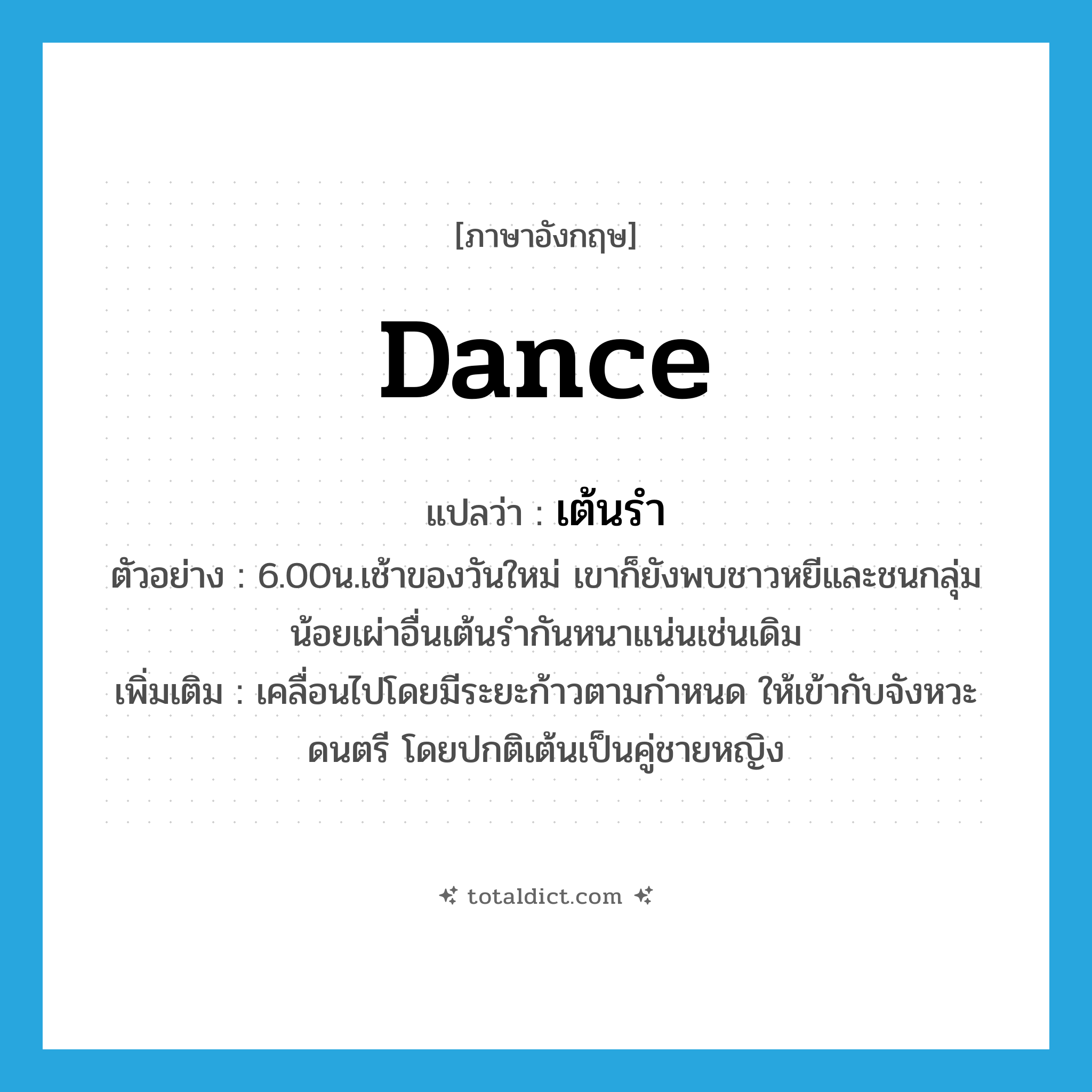 dance แปลว่า?, คำศัพท์ภาษาอังกฤษ dance แปลว่า เต้นรำ ประเภท V ตัวอย่าง 6.00น.เช้าของวันใหม่ เขาก็ยังพบชาวหยีและชนกลุ่มน้อยเผ่าอื่นเต้นรำกันหนาแน่นเช่นเดิม เพิ่มเติม เคลื่อนไปโดยมีระยะก้าวตามกำหนด ให้เข้ากับจังหวะดนตรี โดยปกติเต้นเป็นคู่ชายหญิง หมวด V