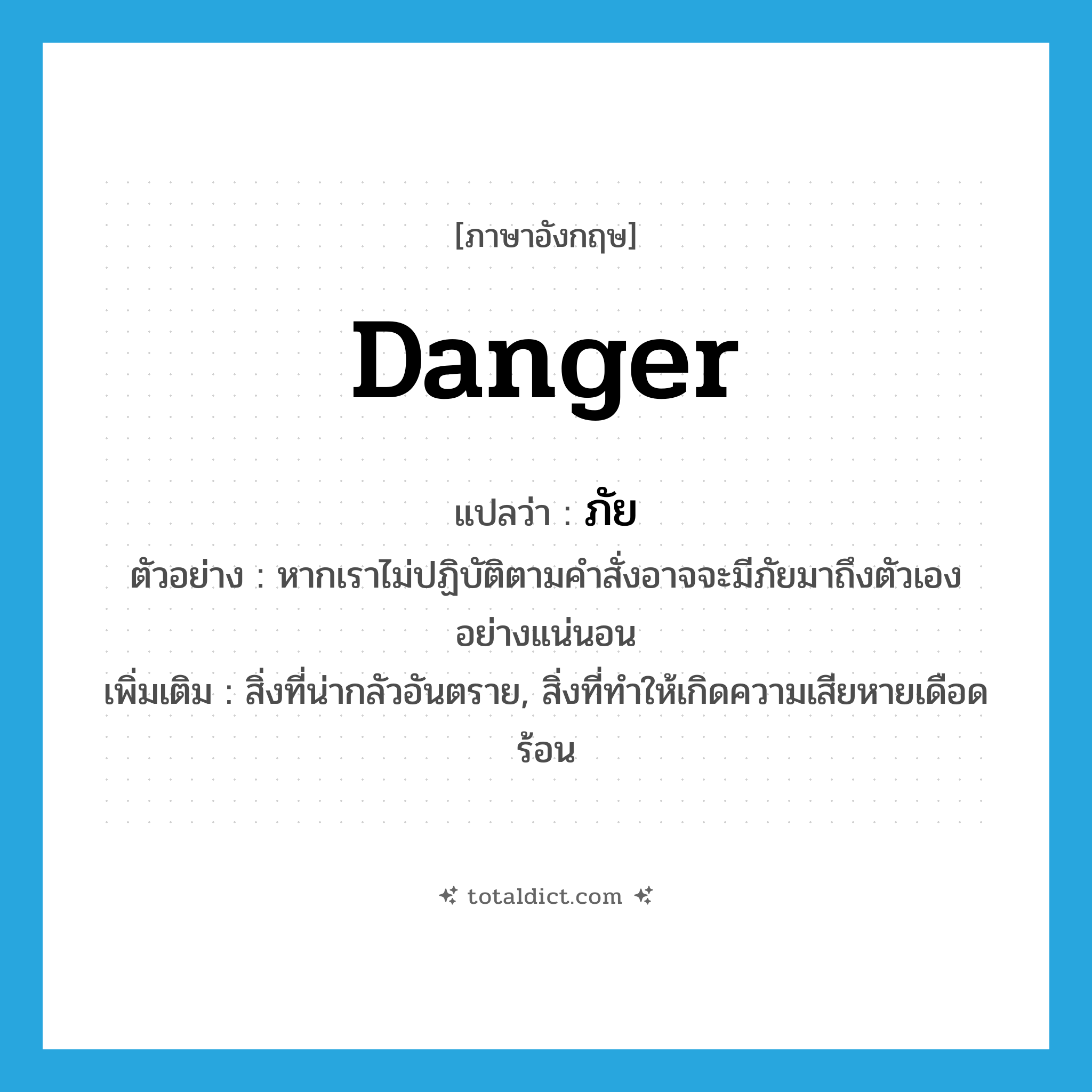 danger แปลว่า?, คำศัพท์ภาษาอังกฤษ danger แปลว่า ภัย ประเภท N ตัวอย่าง หากเราไม่ปฏิบัติตามคำสั่งอาจจะมีภัยมาถึงตัวเองอย่างแน่นอน เพิ่มเติม สิ่งที่น่ากลัวอันตราย, สิ่งที่ทำให้เกิดความเสียหายเดือดร้อน หมวด N