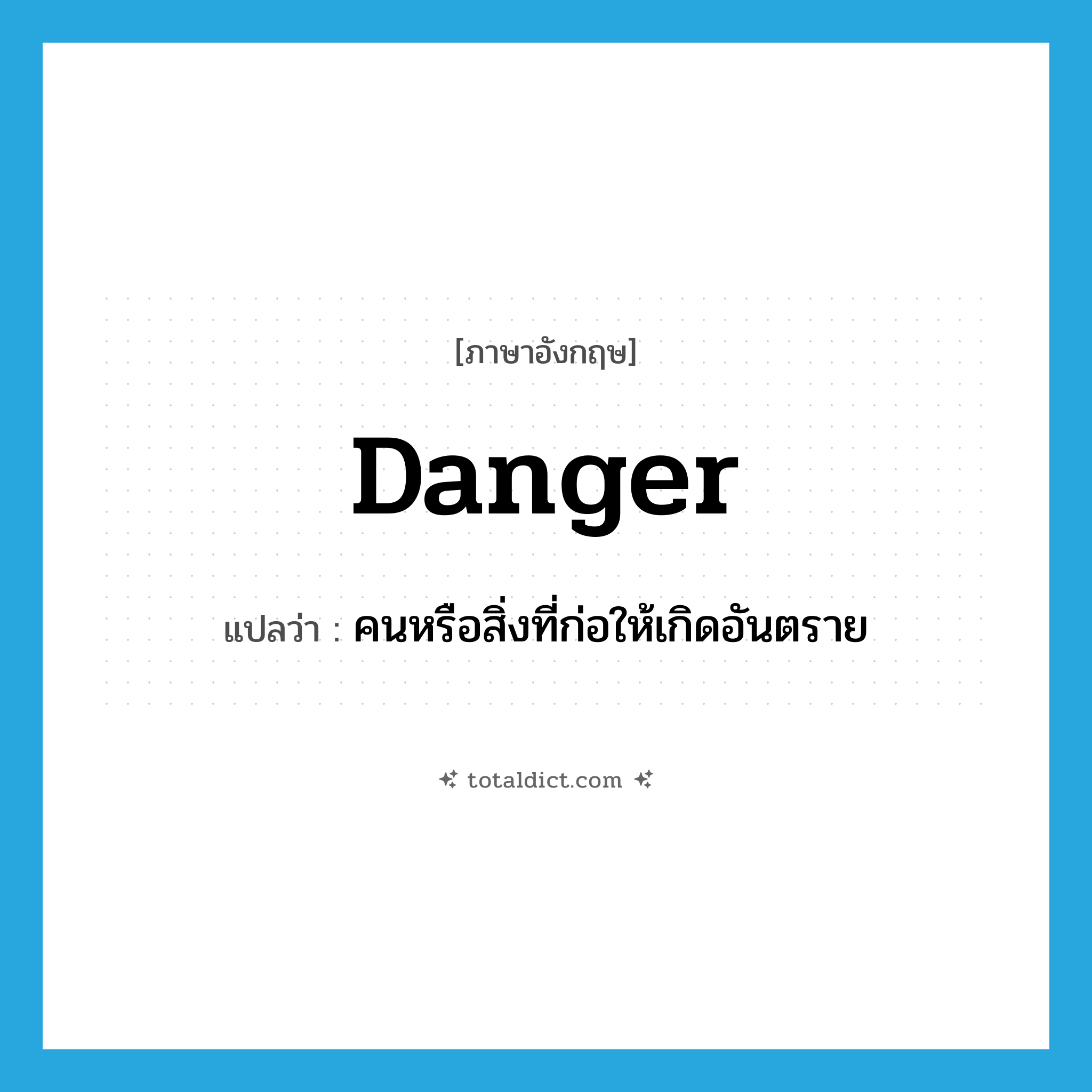 danger แปลว่า?, คำศัพท์ภาษาอังกฤษ danger แปลว่า คนหรือสิ่งที่ก่อให้เกิดอันตราย ประเภท N หมวด N