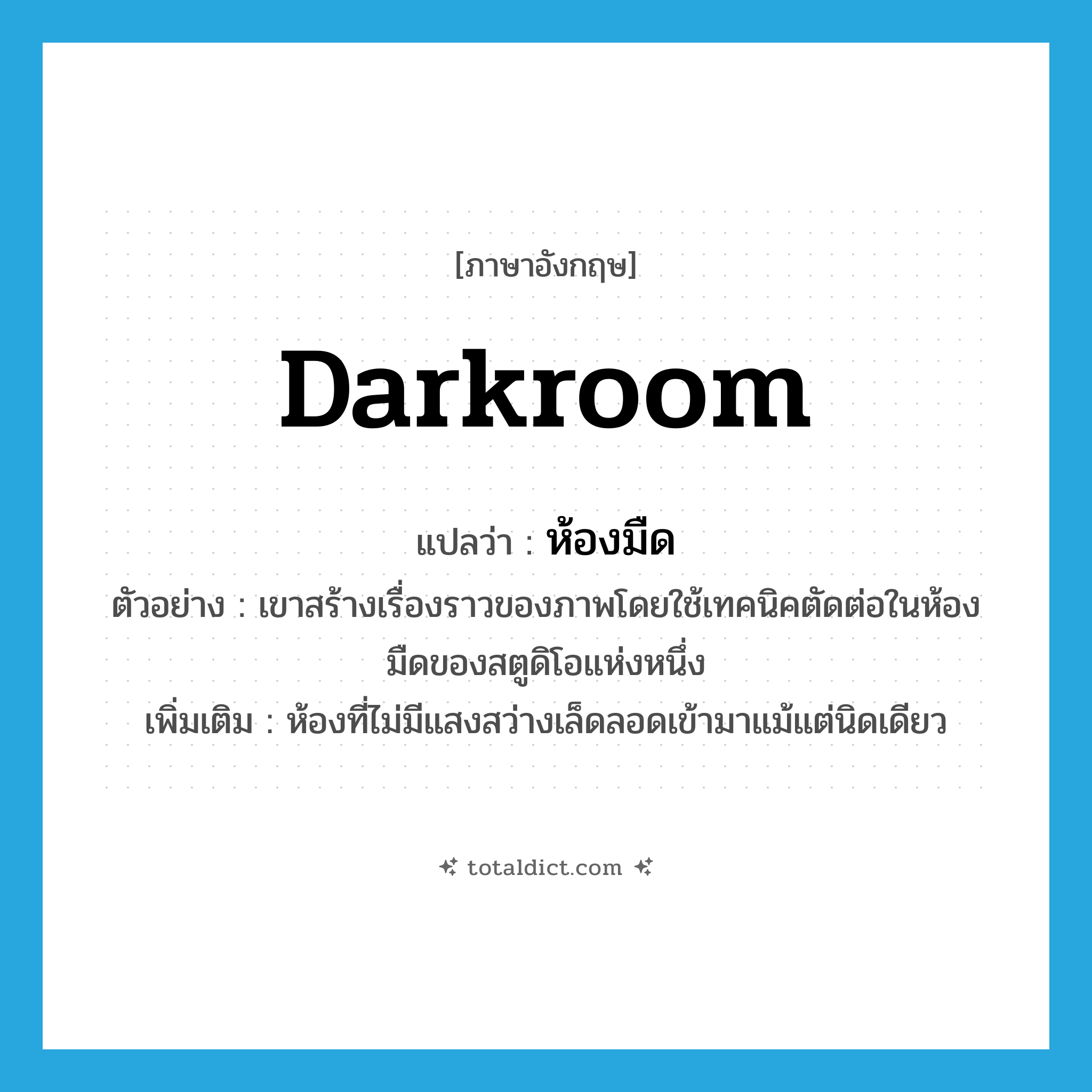 darkroom แปลว่า?, คำศัพท์ภาษาอังกฤษ darkroom แปลว่า ห้องมืด ประเภท N ตัวอย่าง เขาสร้างเรื่องราวของภาพโดยใช้เทคนิคตัดต่อในห้องมืดของสตูดิโอแห่งหนึ่ง เพิ่มเติม ห้องที่ไม่มีแสงสว่างเล็ดลอดเข้ามาแม้แต่นิดเดียว หมวด N