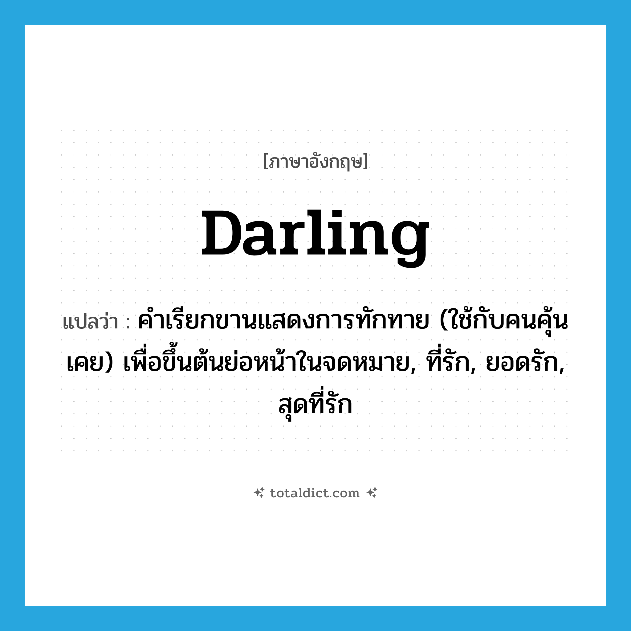 darling แปลว่า?, คำศัพท์ภาษาอังกฤษ darling แปลว่า คำเรียกขานแสดงการทักทาย (ใช้กับคนคุ้นเคย) เพื่อขึ้นต้นย่อหน้าในจดหมาย, ที่รัก, ยอดรัก, สุดที่รัก ประเภท N หมวด N