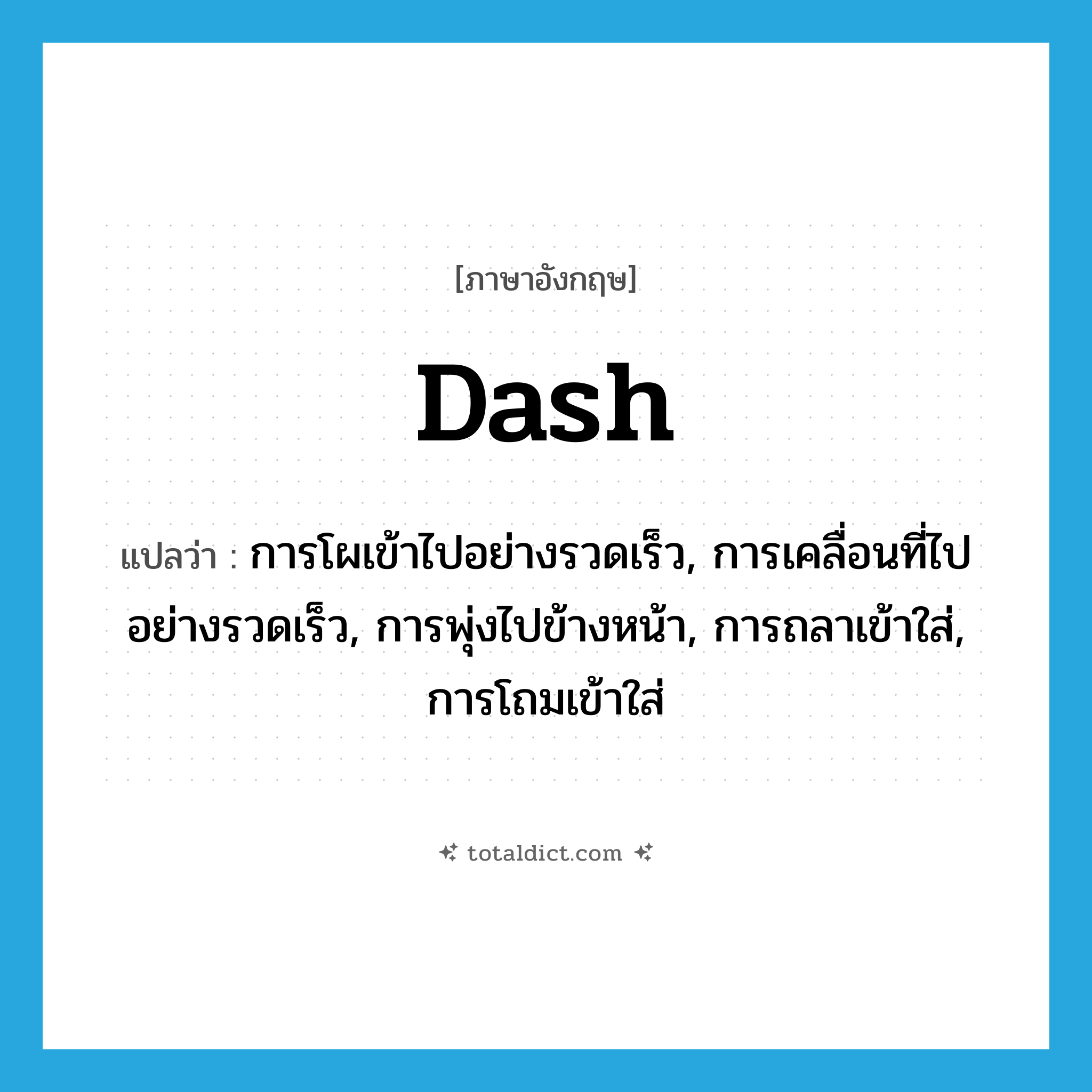 dash แปลว่า?, คำศัพท์ภาษาอังกฤษ dash แปลว่า การโผเข้าไปอย่างรวดเร็ว, การเคลื่อนที่ไปอย่างรวดเร็ว, การพุ่งไปข้างหน้า, การถลาเข้าใส่, การโถมเข้าใส่ ประเภท N หมวด N