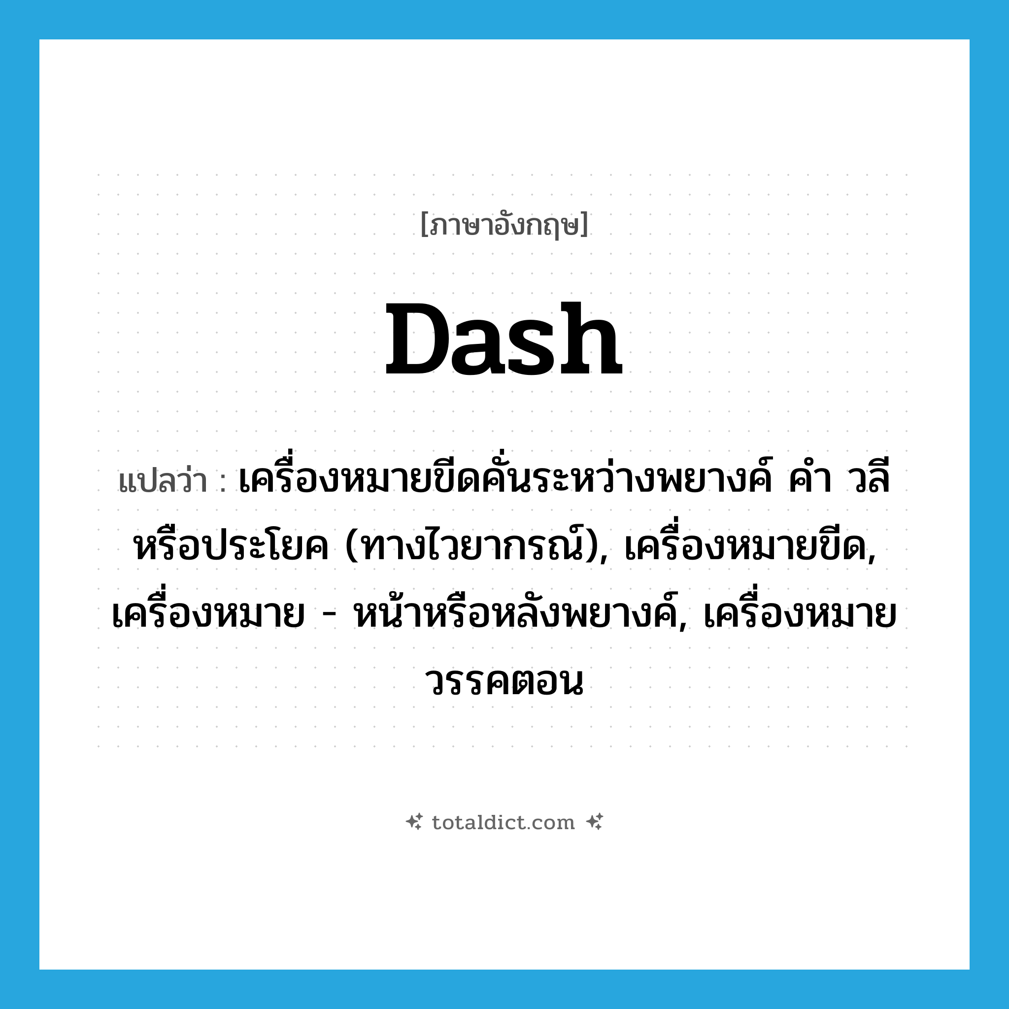 dash แปลว่า?, คำศัพท์ภาษาอังกฤษ dash แปลว่า เครื่องหมายขีดคั่นระหว่างพยางค์ คำ วลี หรือประโยค (ทางไวยากรณ์), เครื่องหมายขีด, เครื่องหมาย - หน้าหรือหลังพยางค์, เครื่องหมายวรรคตอน ประเภท N หมวด N