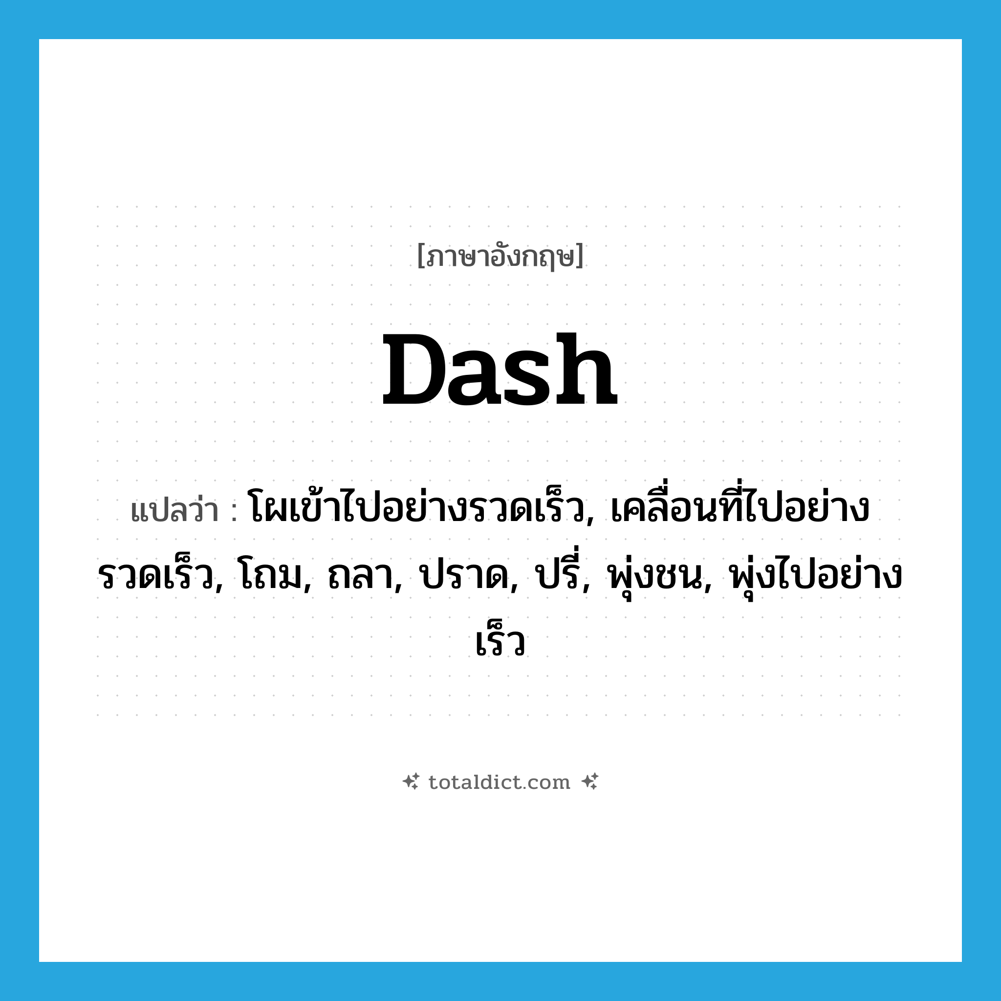 dash แปลว่า?, คำศัพท์ภาษาอังกฤษ dash แปลว่า โผเข้าไปอย่างรวดเร็ว, เคลื่อนที่ไปอย่างรวดเร็ว, โถม, ถลา, ปราด, ปรี่, พุ่งชน, พุ่งไปอย่างเร็ว ประเภท VT หมวด VT