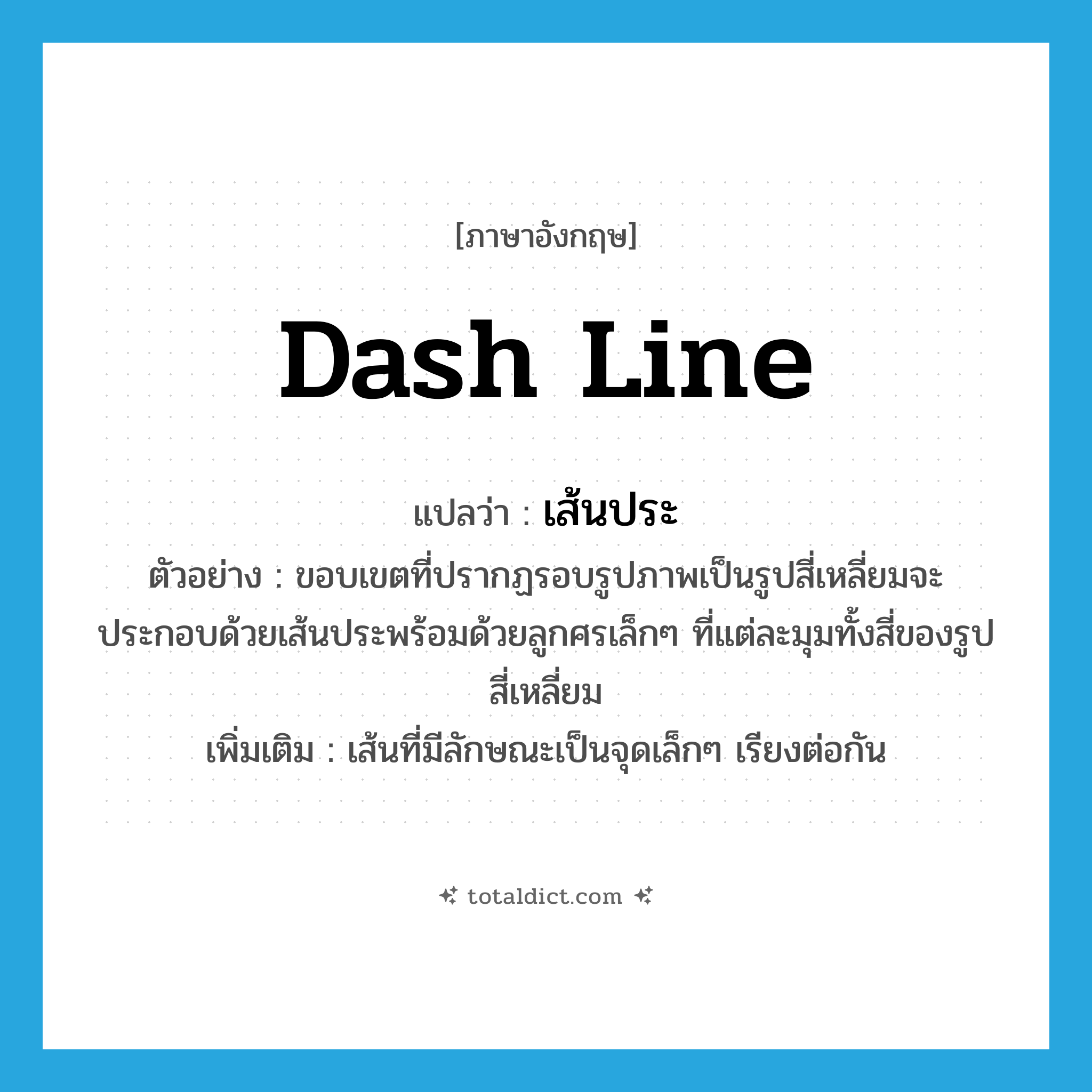 dash line แปลว่า?, คำศัพท์ภาษาอังกฤษ dash line แปลว่า เส้นประ ประเภท N ตัวอย่าง ขอบเขตที่ปรากฏรอบรูปภาพเป็นรูปสี่เหลี่ยมจะประกอบด้วยเส้นประพร้อมด้วยลูกศรเล็กๆ ที่แต่ละมุมทั้งสี่ของรูปสี่เหลี่ยม เพิ่มเติม เส้นที่มีลักษณะเป็นจุดเล็กๆ เรียงต่อกัน หมวด N