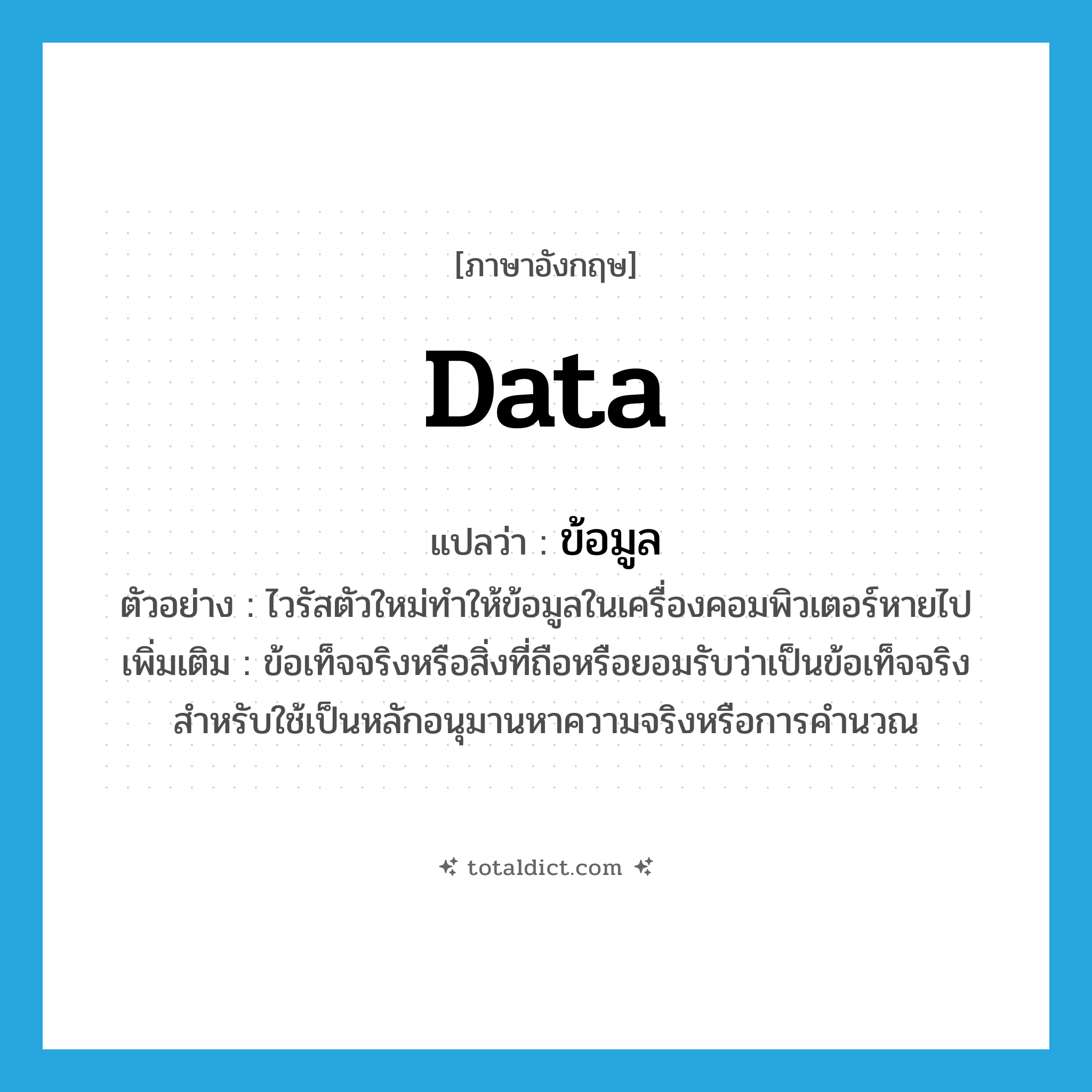 data แปลว่า?, คำศัพท์ภาษาอังกฤษ data แปลว่า ข้อมูล ประเภท N ตัวอย่าง ไวรัสตัวใหม่ทำให้ข้อมูลในเครื่องคอมพิวเตอร์หายไป เพิ่มเติม ข้อเท็จจริงหรือสิ่งที่ถือหรือยอมรับว่าเป็นข้อเท็จจริงสำหรับใช้เป็นหลักอนุมานหาความจริงหรือการคำนวณ หมวด N