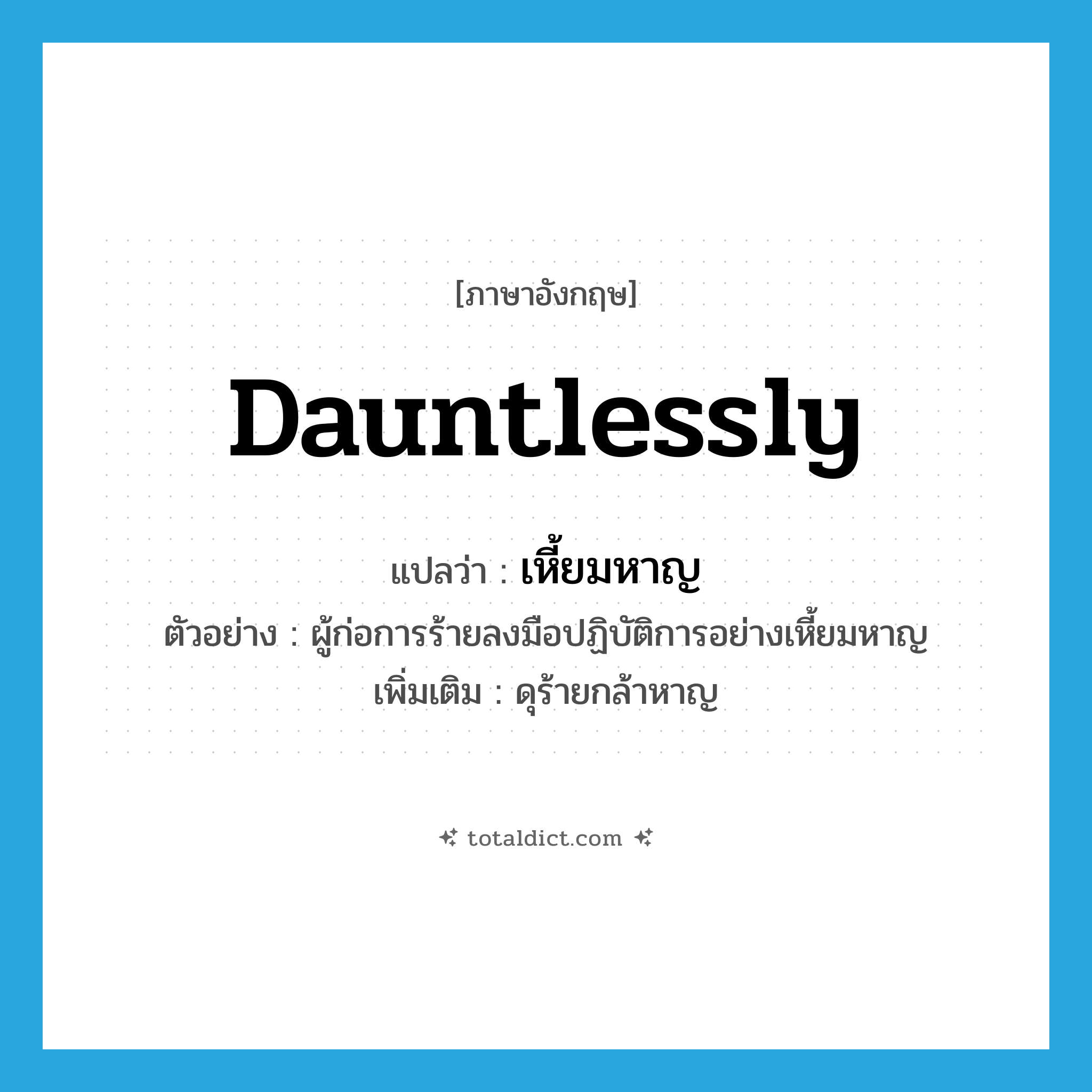 dauntlessly แปลว่า?, คำศัพท์ภาษาอังกฤษ dauntlessly แปลว่า เหี้ยมหาญ ประเภท ADV ตัวอย่าง ผู้ก่อการร้ายลงมือปฏิบัติการอย่างเหี้ยมหาญ เพิ่มเติม ดุร้ายกล้าหาญ หมวด ADV