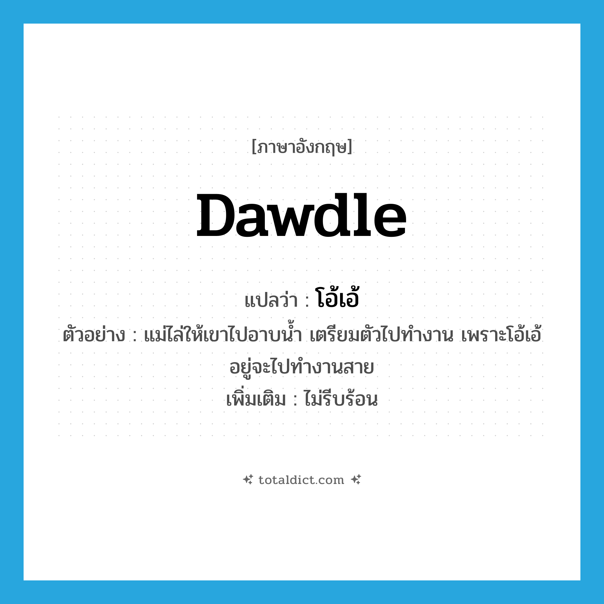 dawdle แปลว่า?, คำศัพท์ภาษาอังกฤษ dawdle แปลว่า โอ้เอ้ ประเภท V ตัวอย่าง แม่ไล่ให้เขาไปอาบน้ำ เตรียมตัวไปทำงาน เพราะโอ้เอ้อยู่จะไปทำงานสาย เพิ่มเติม ไม่รีบร้อน หมวด V