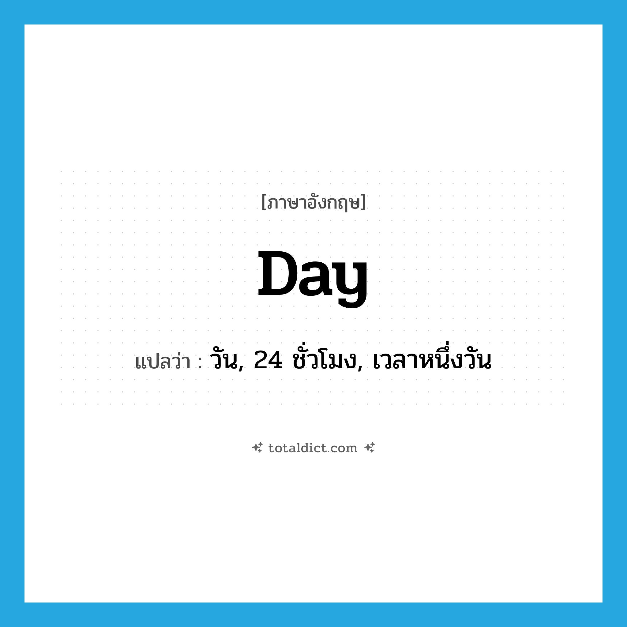 day แปลว่า?, คำศัพท์ภาษาอังกฤษ day แปลว่า วัน, 24 ชั่วโมง, เวลาหนึ่งวัน ประเภท N หมวด N