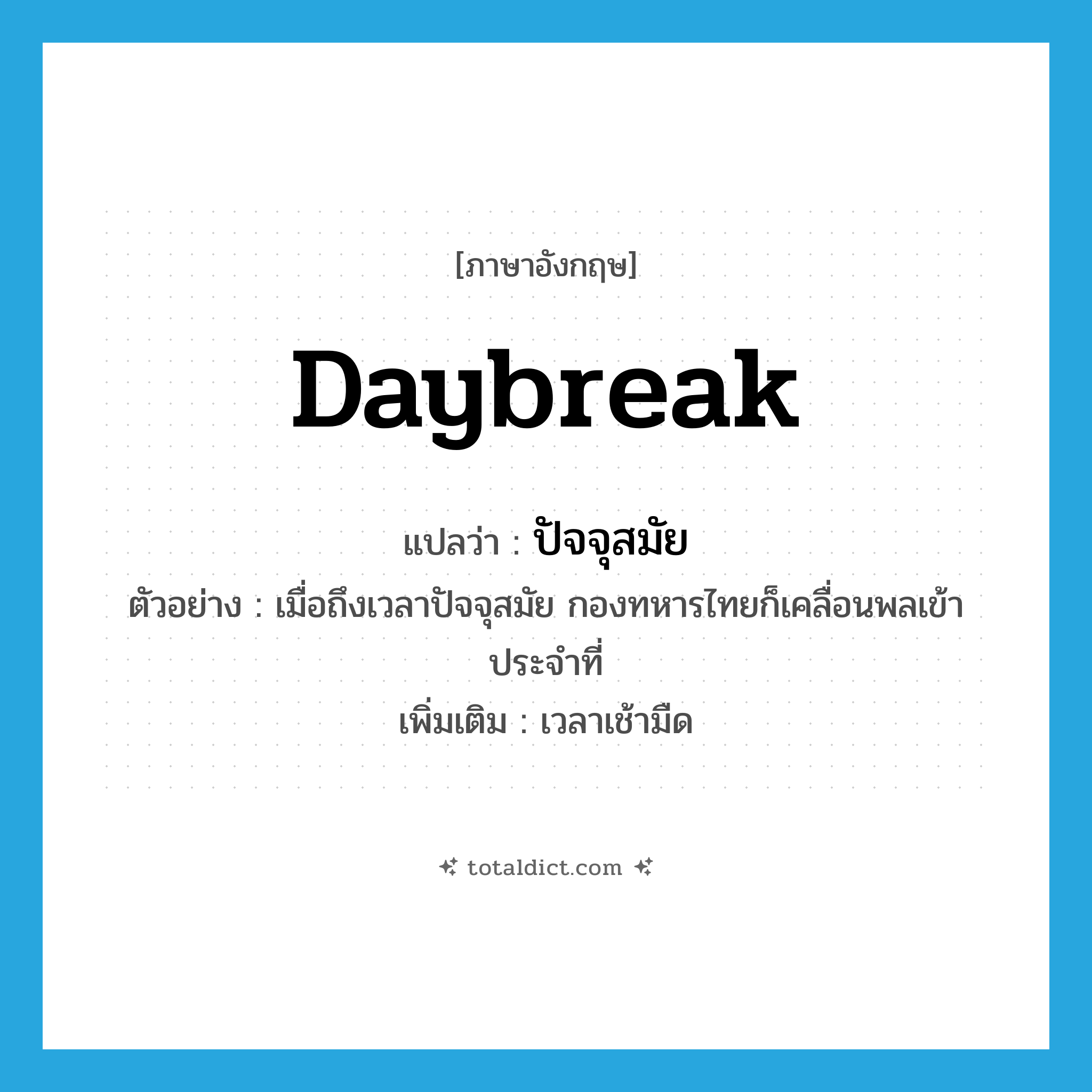 daybreak แปลว่า?, คำศัพท์ภาษาอังกฤษ daybreak แปลว่า ปัจจุสมัย ประเภท N ตัวอย่าง เมื่อถึงเวลาปัจจุสมัย กองทหารไทยก็เคลื่อนพลเข้าประจำที่ เพิ่มเติม เวลาเช้ามืด หมวด N