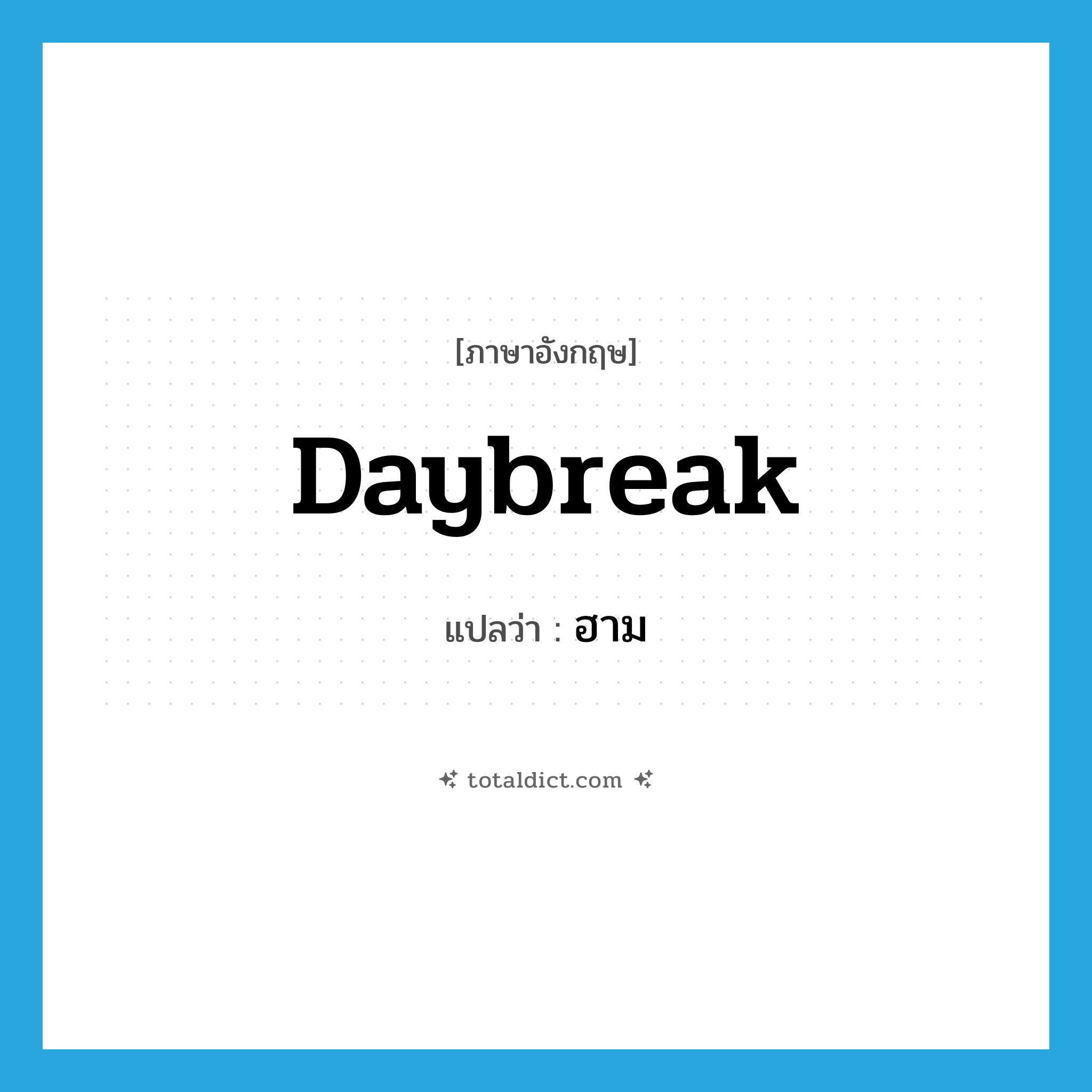 daybreak แปลว่า?, คำศัพท์ภาษาอังกฤษ daybreak แปลว่า ฮาม ประเภท N หมวด N