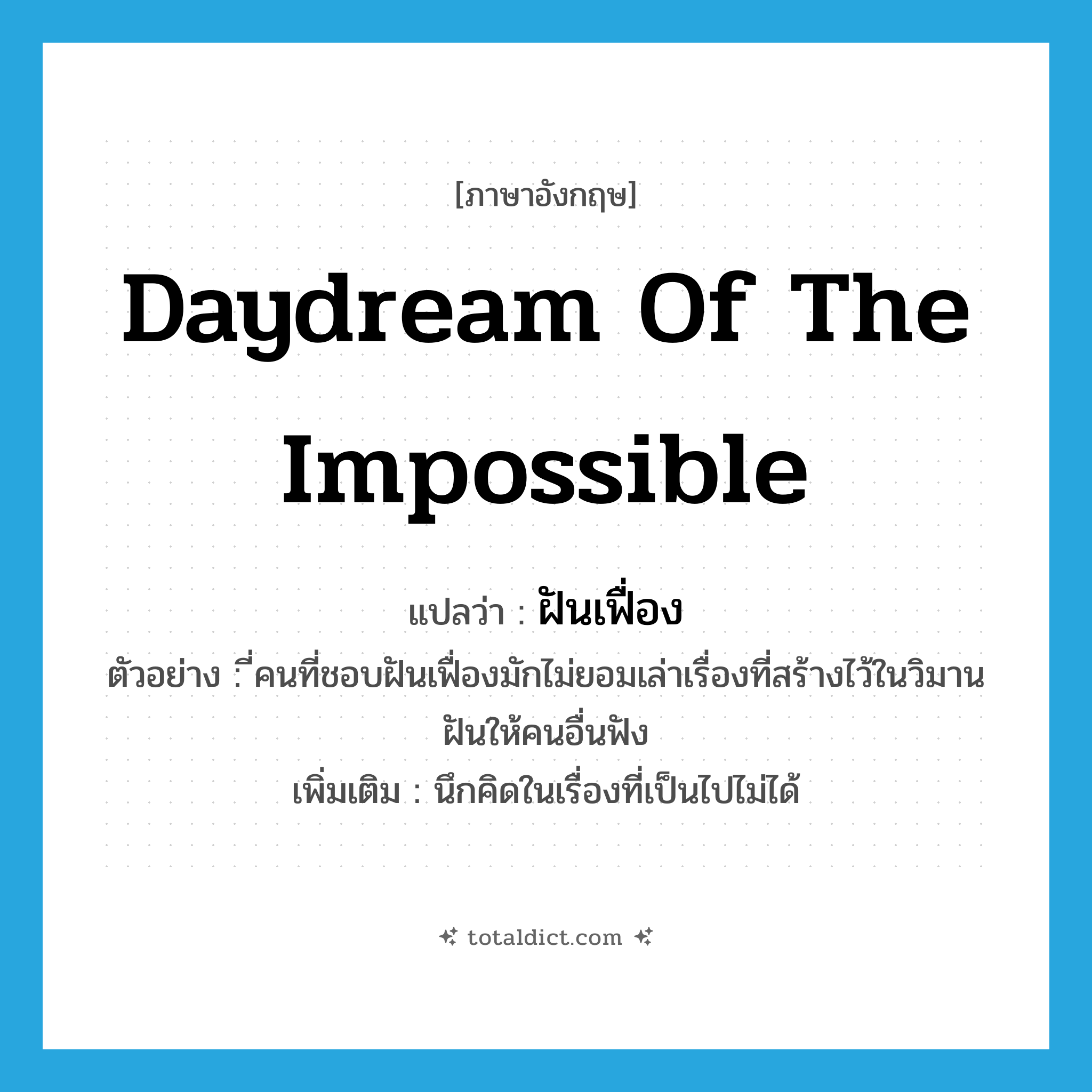 daydream of the impossible แปลว่า?, คำศัพท์ภาษาอังกฤษ daydream of the impossible แปลว่า ฝันเฟื่อง ประเภท V ตัวอย่าง ี่คนที่ชอบฝันเฟื่องมักไม่ยอมเล่าเรื่องที่สร้างไว้ในวิมานฝันให้คนอื่นฟัง เพิ่มเติม นึกคิดในเรื่องที่เป็นไปไม่ได้ หมวด V