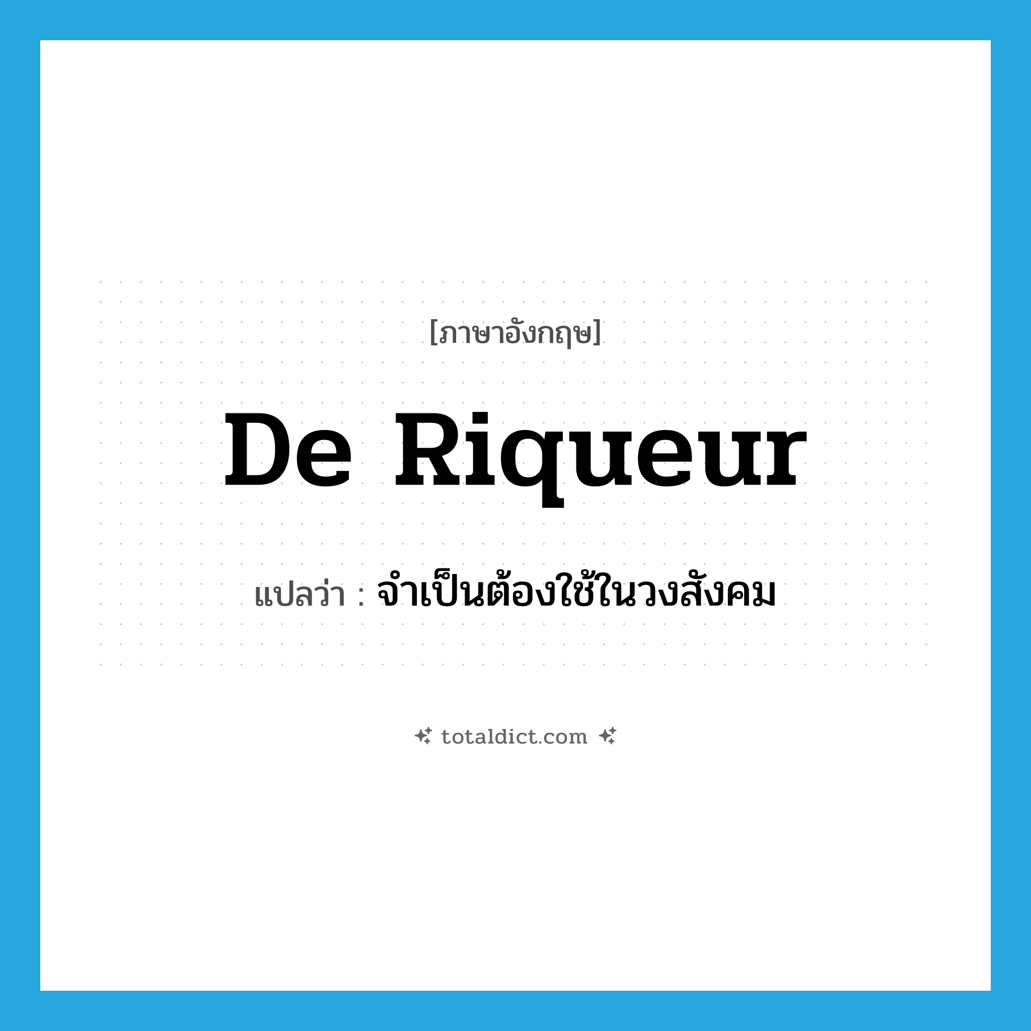 de riqueur แปลว่า?, คำศัพท์ภาษาอังกฤษ de riqueur แปลว่า จำเป็นต้องใช้ในวงสังคม ประเภท ADJ หมวด ADJ