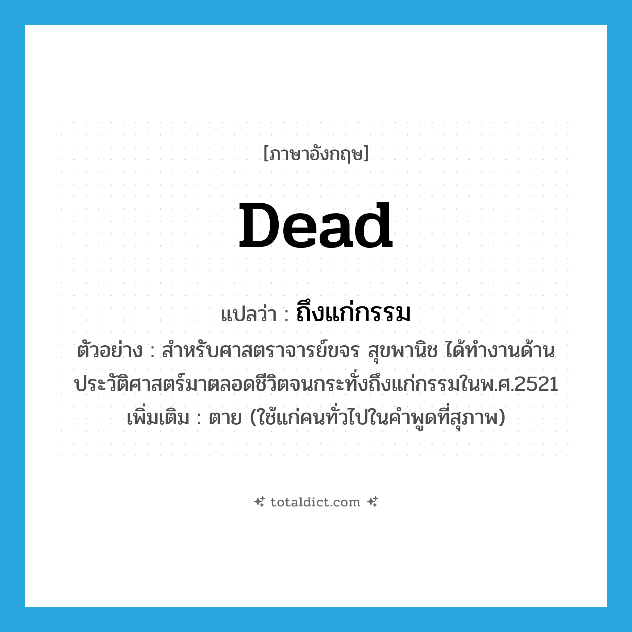 dead แปลว่า?, คำศัพท์ภาษาอังกฤษ dead แปลว่า ถึงแก่กรรม ประเภท V ตัวอย่าง สำหรับศาสตราจารย์ขจร สุขพานิช ได้ทำงานด้านประวัติศาสตร์มาตลอดชีวิตจนกระทั่งถึงแก่กรรมในพ.ศ.2521 เพิ่มเติม ตาย (ใช้แก่คนทั่วไปในคำพูดที่สุภาพ) หมวด V