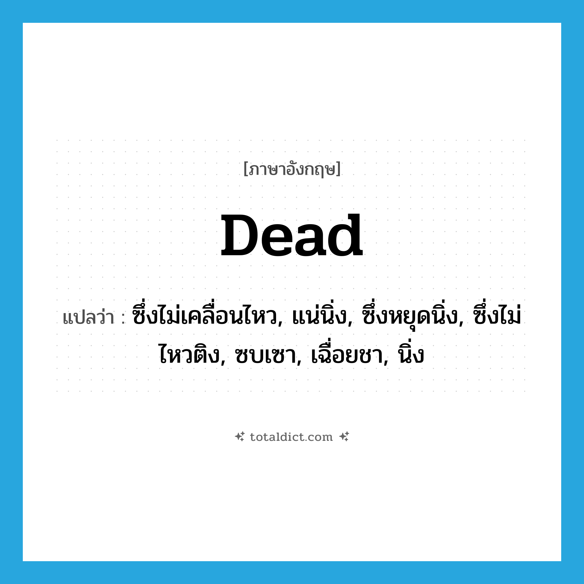 dead แปลว่า?, คำศัพท์ภาษาอังกฤษ dead แปลว่า ซึ่งไม่เคลื่อนไหว, แน่นิ่ง, ซึ่งหยุดนิ่ง, ซึ่งไม่ไหวติง, ซบเซา, เฉื่อยชา, นิ่ง ประเภท ADJ หมวด ADJ