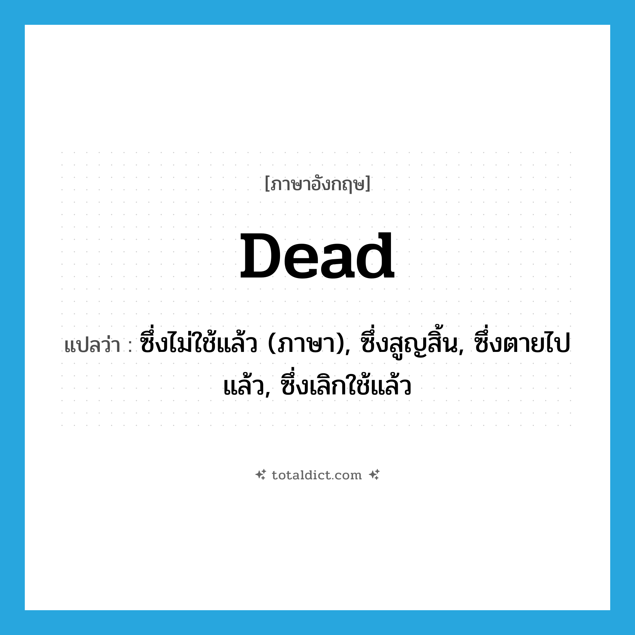 dead แปลว่า?, คำศัพท์ภาษาอังกฤษ dead แปลว่า ซึ่งไม่ใช้แล้ว (ภาษา), ซึ่งสูญสิ้น, ซึ่งตายไปแล้ว, ซึ่งเลิกใช้แล้ว ประเภท ADJ หมวด ADJ