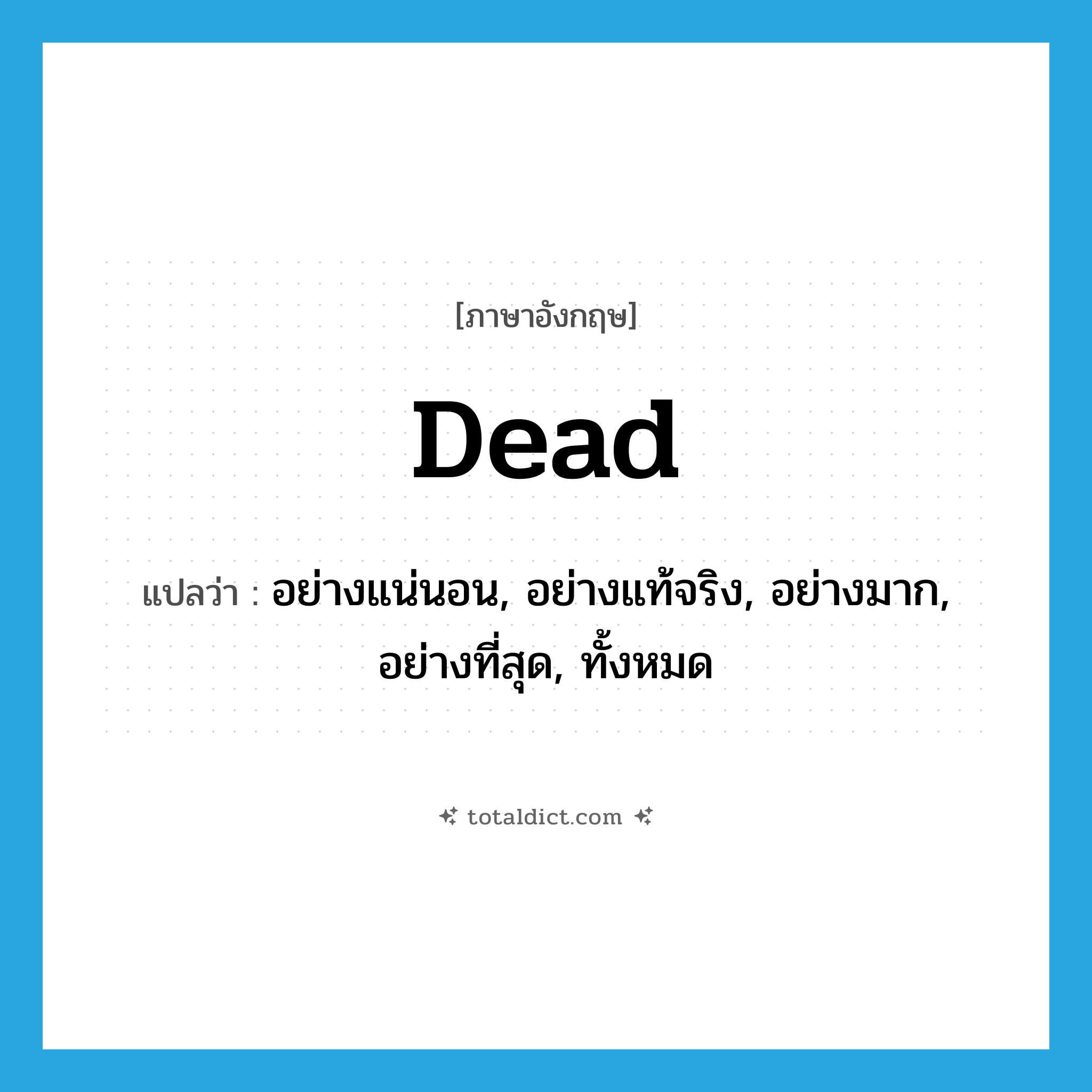 dead แปลว่า?, คำศัพท์ภาษาอังกฤษ dead แปลว่า อย่างแน่นอน, อย่างแท้จริง, อย่างมาก, อย่างที่สุด, ทั้งหมด ประเภท ADV หมวด ADV