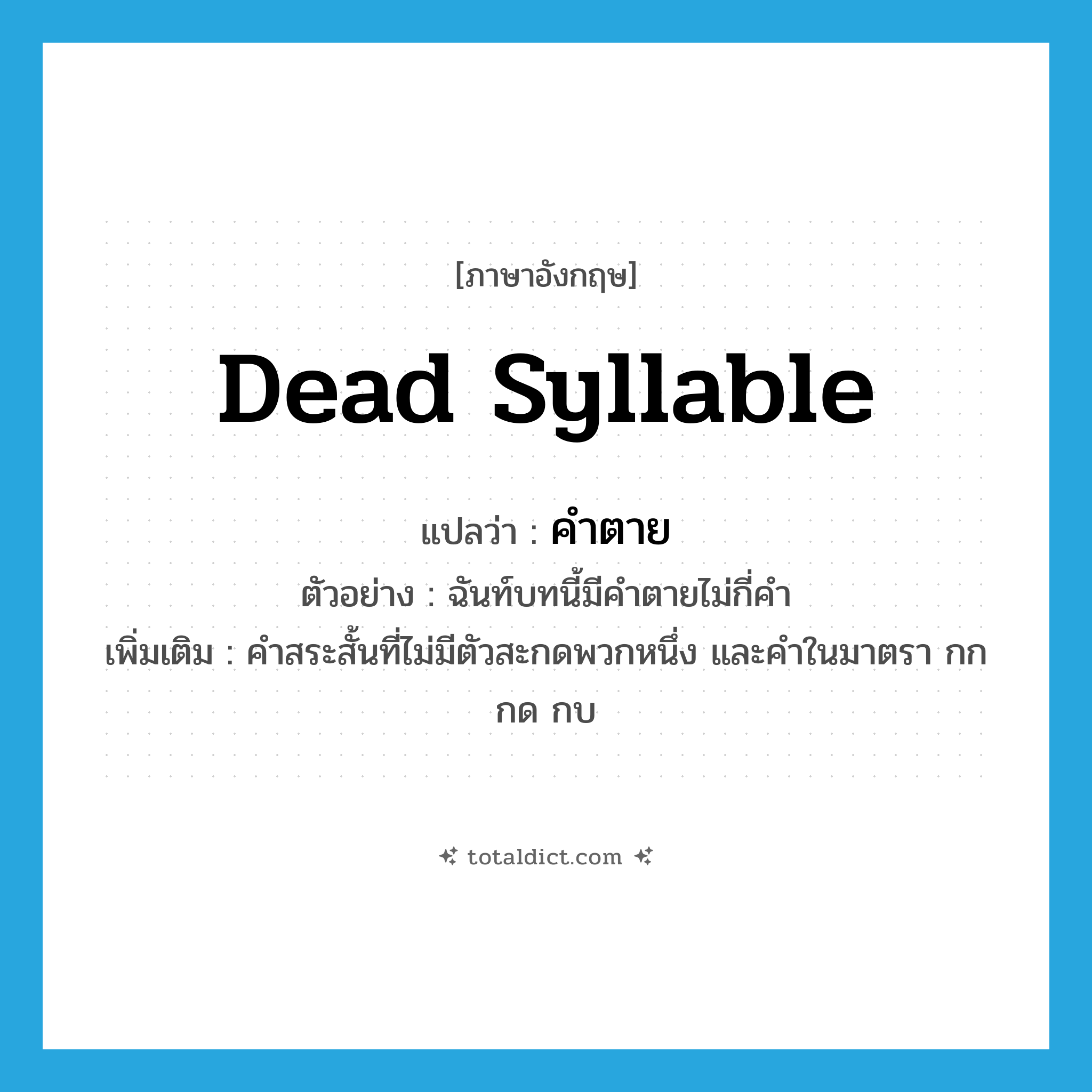 dead syllable แปลว่า?, คำศัพท์ภาษาอังกฤษ dead syllable แปลว่า คำตาย ประเภท N ตัวอย่าง ฉันท์บทนี้มีคำตายไม่กี่คำ เพิ่มเติม คำสระสั้นที่ไม่มีตัวสะกดพวกหนึ่ง และคำในมาตรา กก กด กบ หมวด N