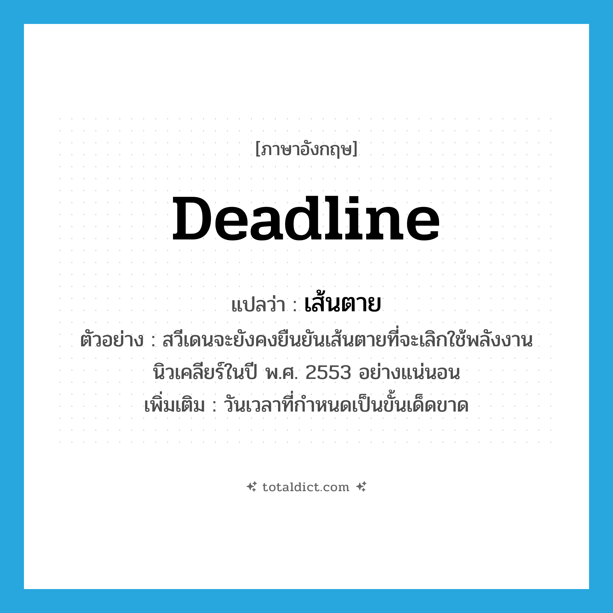 deadline แปลว่า?, คำศัพท์ภาษาอังกฤษ deadline แปลว่า เส้นตาย ประเภท N ตัวอย่าง สวีเดนจะยังคงยืนยันเส้นตายที่จะเลิกใช้พลังงานนิวเคลียร์ในปี พ.ศ. 2553 อย่างแน่นอน เพิ่มเติม วันเวลาที่กำหนดเป็นขั้นเด็ดขาด หมวด N