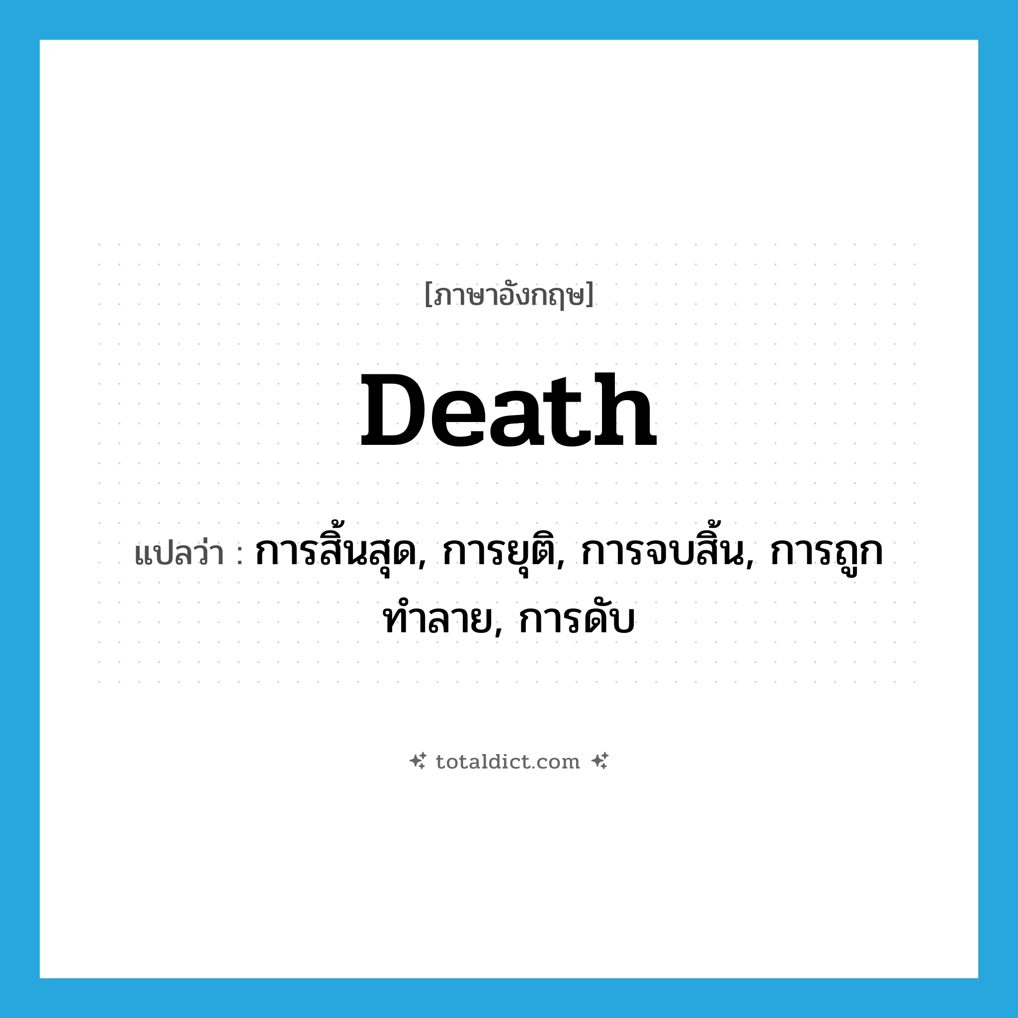 death แปลว่า?, คำศัพท์ภาษาอังกฤษ death แปลว่า การสิ้นสุด, การยุติ, การจบสิ้น, การถูกทำลาย, การดับ ประเภท N หมวด N