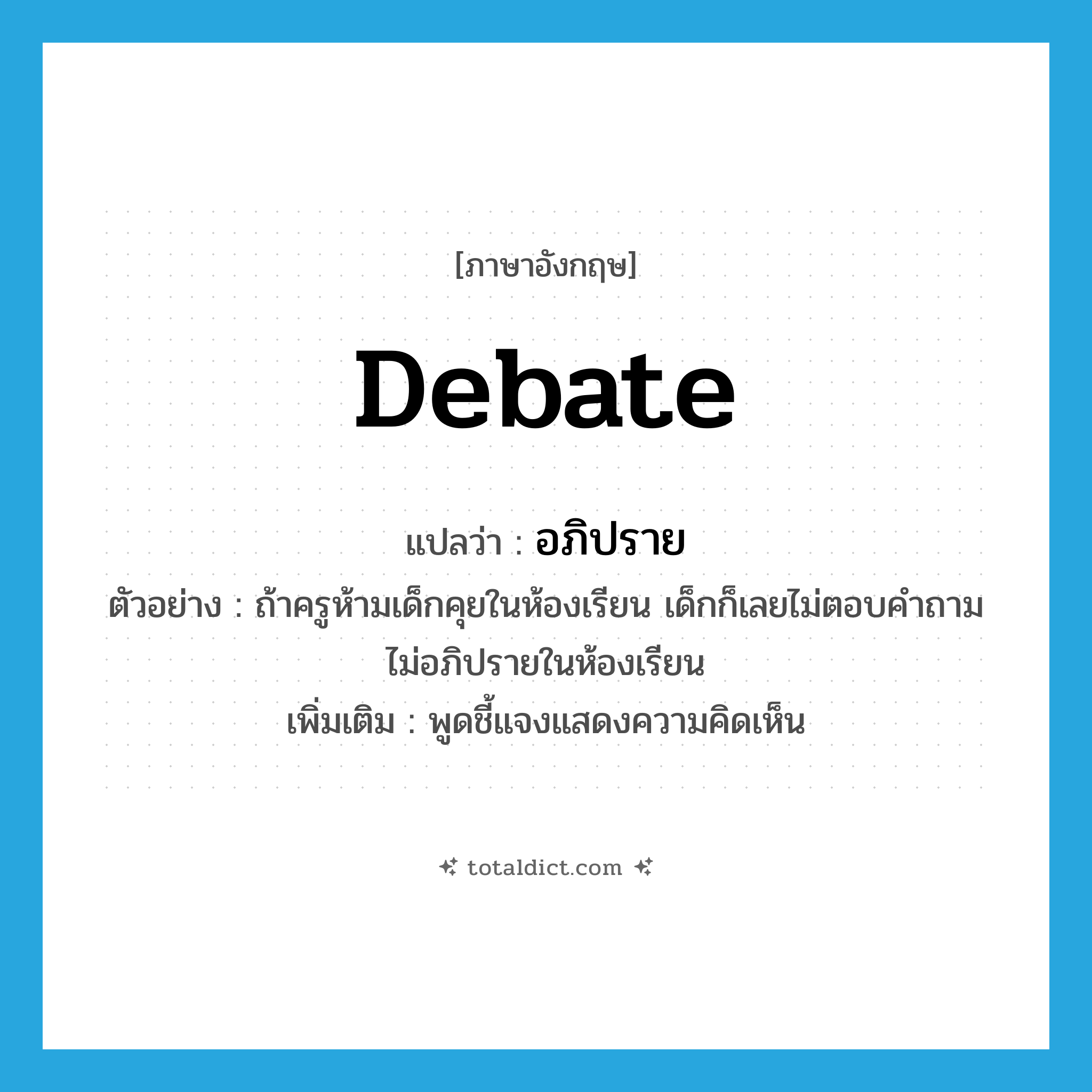 debate แปลว่า?, คำศัพท์ภาษาอังกฤษ debate แปลว่า อภิปราย ประเภท V ตัวอย่าง ถ้าครูห้ามเด็กคุยในห้องเรียน เด็กก็เลยไม่ตอบคำถามไม่อภิปรายในห้องเรียน เพิ่มเติม พูดชี้แจงแสดงความคิดเห็น หมวด V