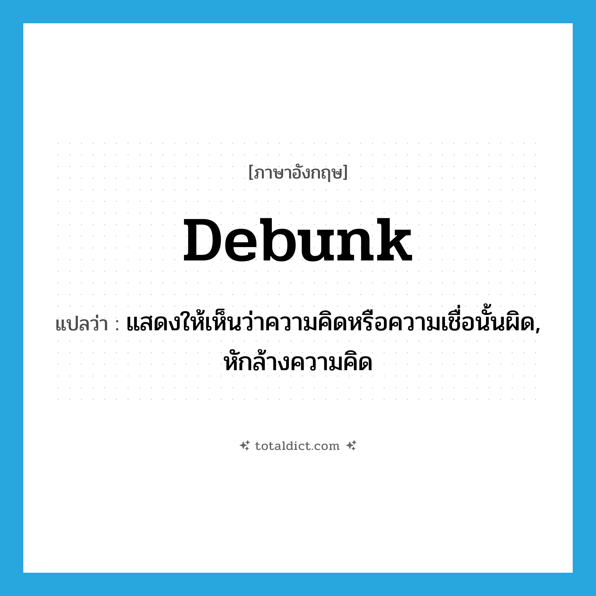 debunk แปลว่า?, คำศัพท์ภาษาอังกฤษ debunk แปลว่า แสดงให้เห็นว่าความคิดหรือความเชื่อนั้นผิด, หักล้างความคิด ประเภท VT หมวด VT