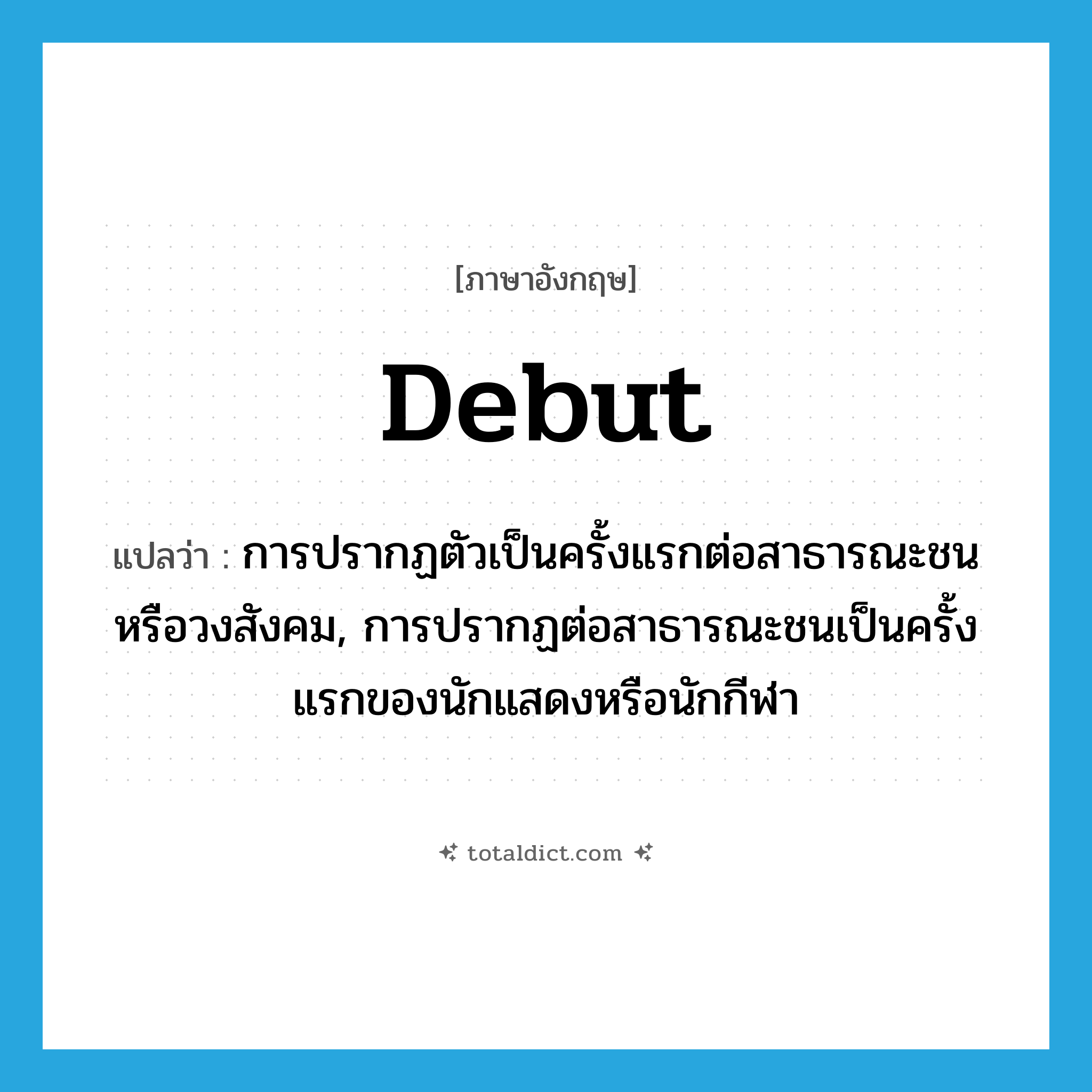 debut แปลว่า?, คำศัพท์ภาษาอังกฤษ debut แปลว่า การปรากฏตัวเป็นครั้งแรกต่อสาธารณะชนหรือวงสังคม, การปรากฏต่อสาธารณะชนเป็นครั้งแรกของนักแสดงหรือนักกีฬา ประเภท N หมวด N