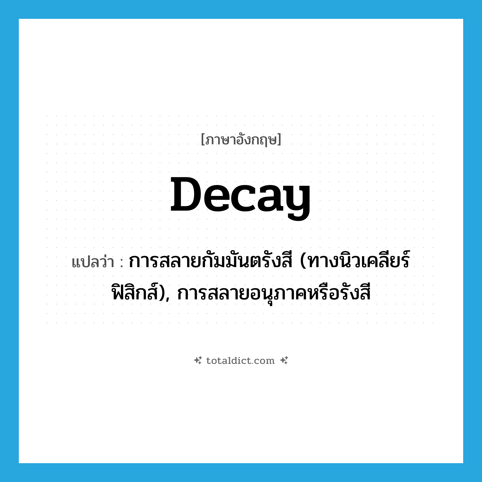 decay แปลว่า?, คำศัพท์ภาษาอังกฤษ decay แปลว่า การสลายกัมมันตรังสี (ทางนิวเคลียร์ฟิสิกส์), การสลายอนุภาคหรือรังสี ประเภท N หมวด N