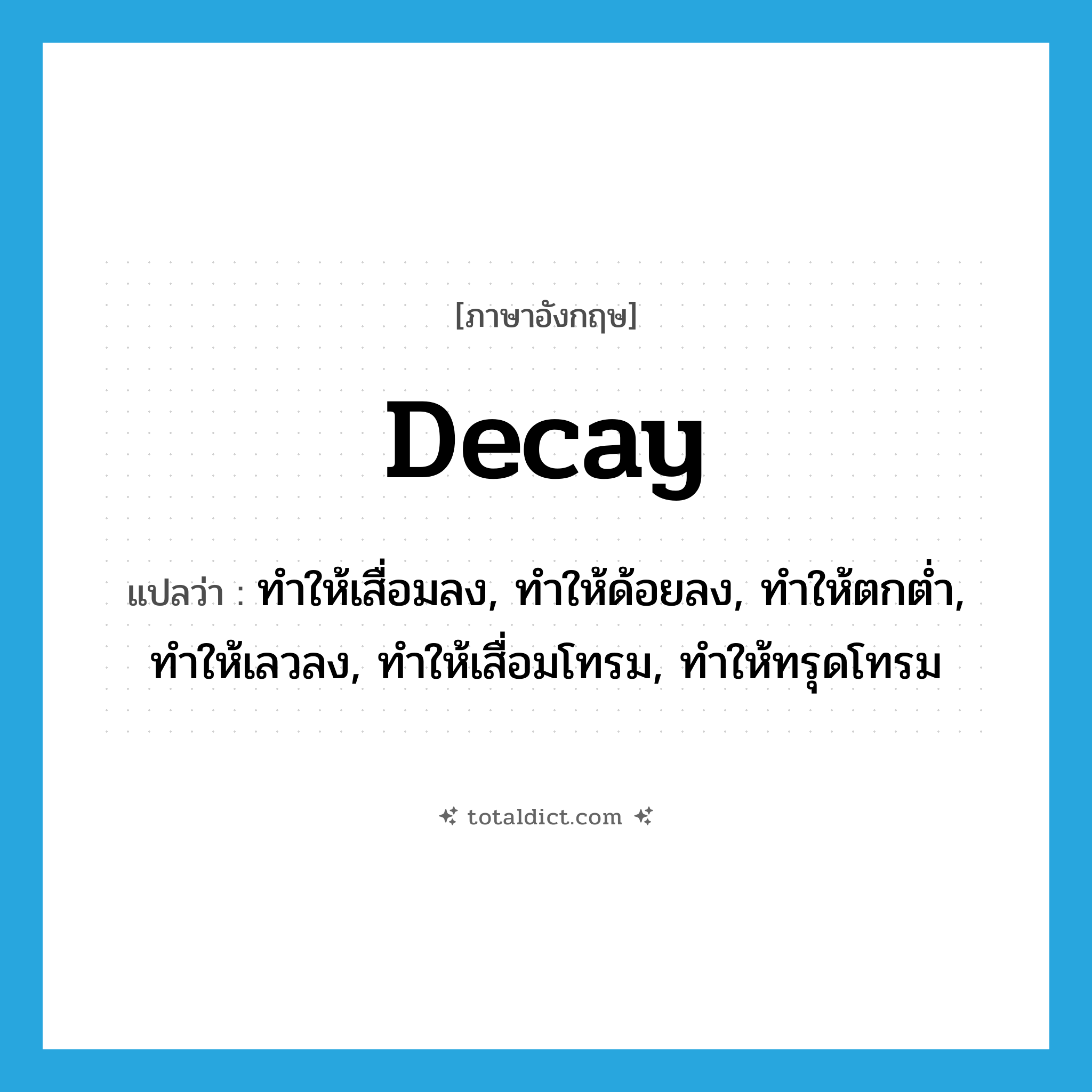 decay แปลว่า?, คำศัพท์ภาษาอังกฤษ decay แปลว่า ทำให้เสื่อมลง, ทำให้ด้อยลง, ทำให้ตกต่ำ, ทำให้เลวลง, ทำให้เสื่อมโทรม, ทำให้ทรุดโทรม ประเภท VT หมวด VT