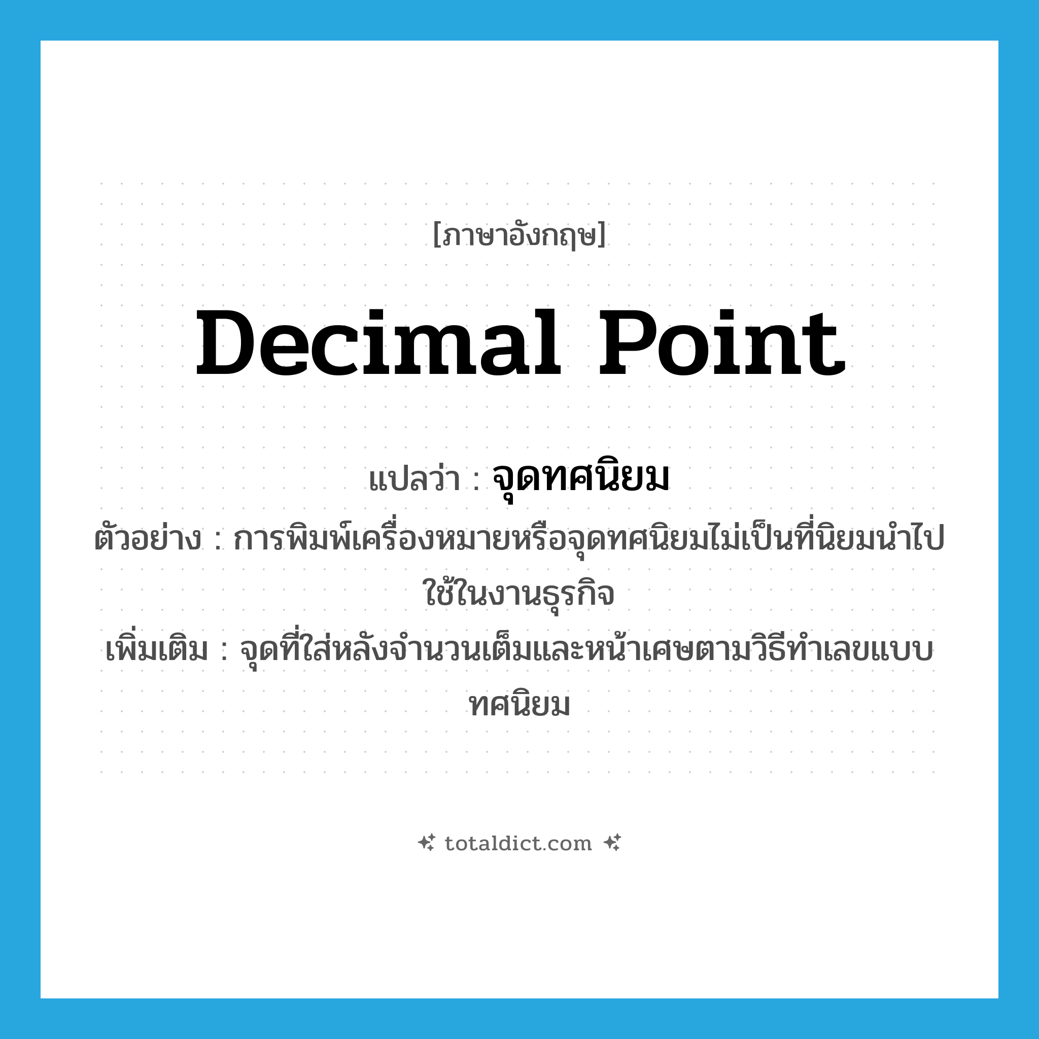 decimal point แปลว่า?, คำศัพท์ภาษาอังกฤษ decimal point แปลว่า จุดทศนิยม ประเภท N ตัวอย่าง การพิมพ์เครื่องหมายหรือจุดทศนิยมไม่เป็นที่นิยมนำไปใช้ในงานธุรกิจ เพิ่มเติม จุดที่ใส่หลังจำนวนเต็มและหน้าเศษตามวิธีทำเลขแบบทศนิยม หมวด N