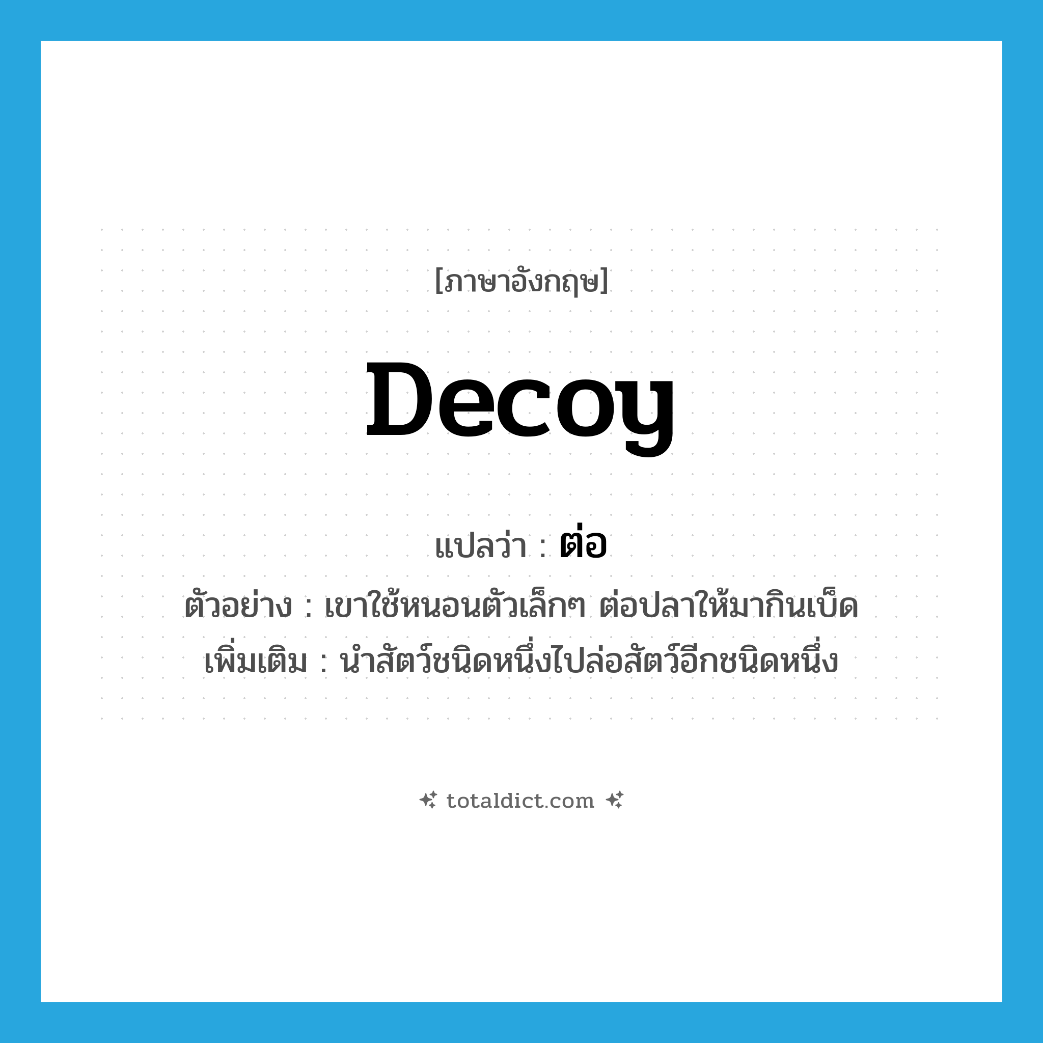 decoy แปลว่า?, คำศัพท์ภาษาอังกฤษ decoy แปลว่า ต่อ ประเภท V ตัวอย่าง เขาใช้หนอนตัวเล็กๆ ต่อปลาให้มากินเบ็ด เพิ่มเติม นำสัตว์ชนิดหนึ่งไปล่อสัตว์อีกชนิดหนึ่ง หมวด V