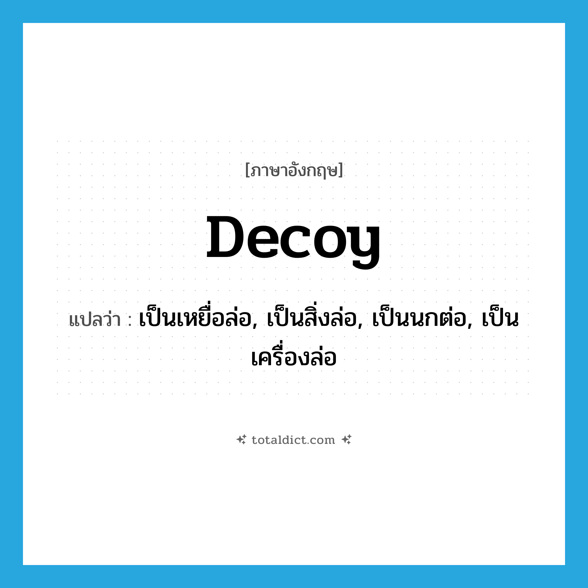 decoy แปลว่า?, คำศัพท์ภาษาอังกฤษ decoy แปลว่า เป็นเหยื่อล่อ, เป็นสิ่งล่อ, เป็นนกต่อ, เป็นเครื่องล่อ ประเภท VI หมวด VI